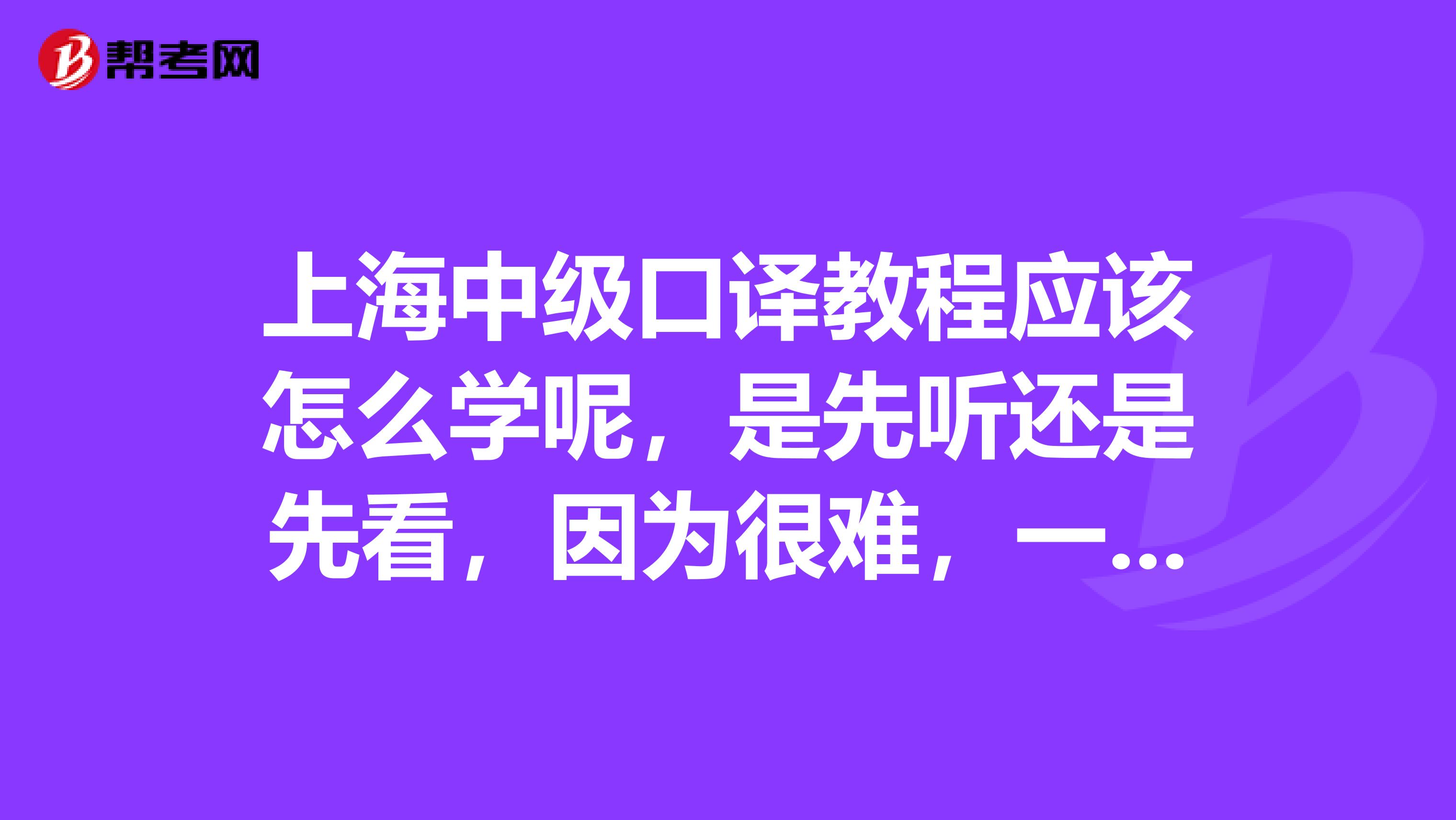 上海中级口译教程应该怎么学呢，是先听还是先看，因为很难，一开始就听，完全不行呀