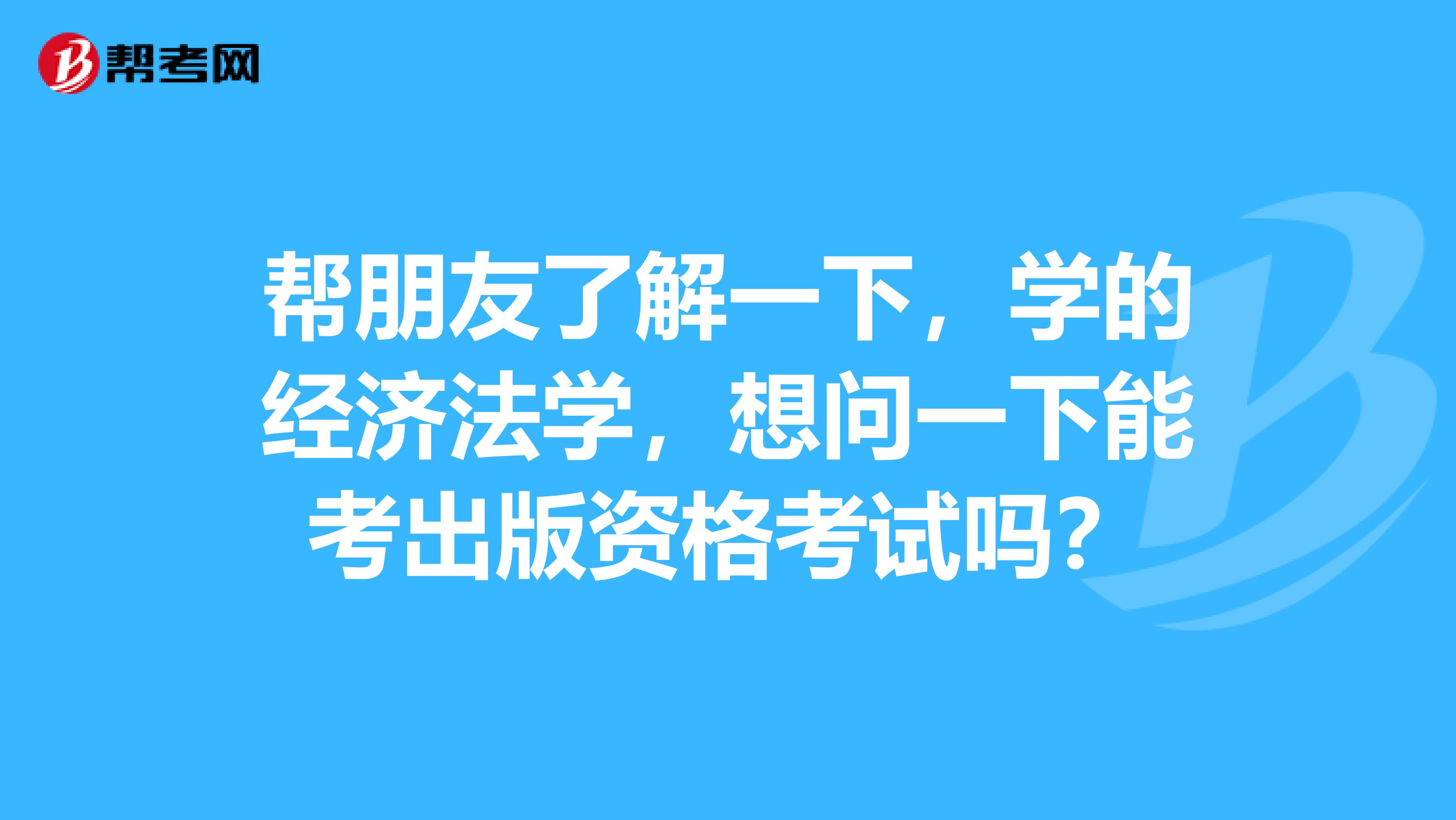 帮朋友了解一下,学的经济法学,想问一下能考出版资格考试吗?