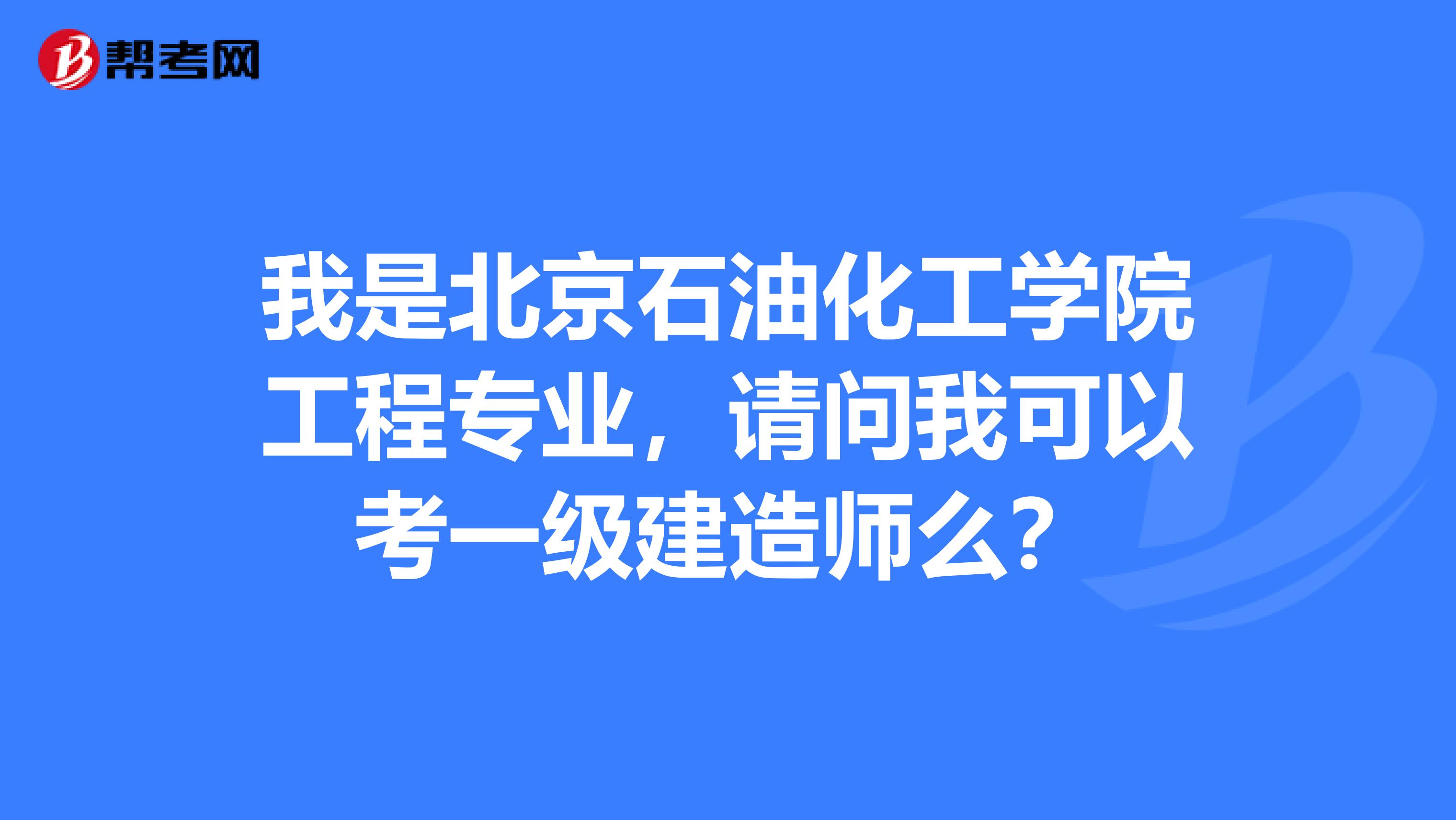 我是北京石油化工学院工程专业,请问我可以考一级建造师么?