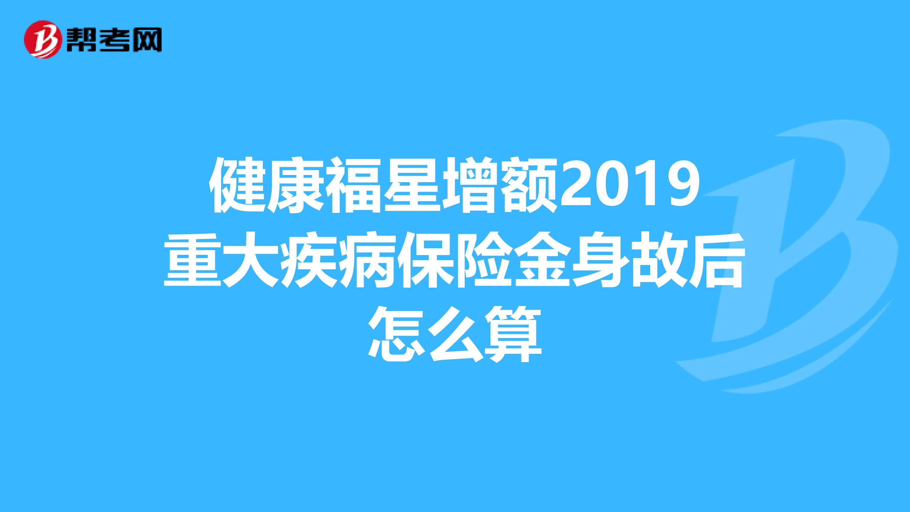 健康福星增额2019重大疾病保险金身故后怎么算