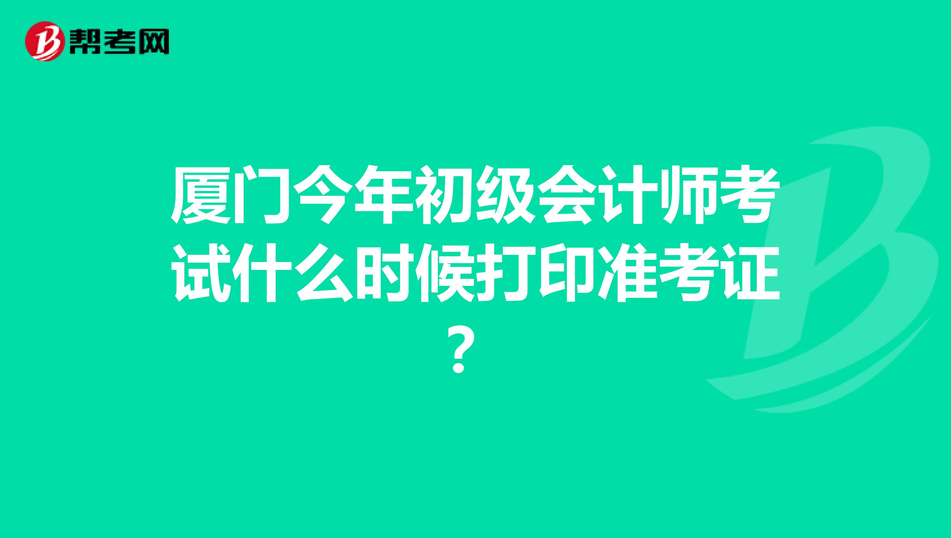 厦门今年初级会计师考试什么时候打印准考证?