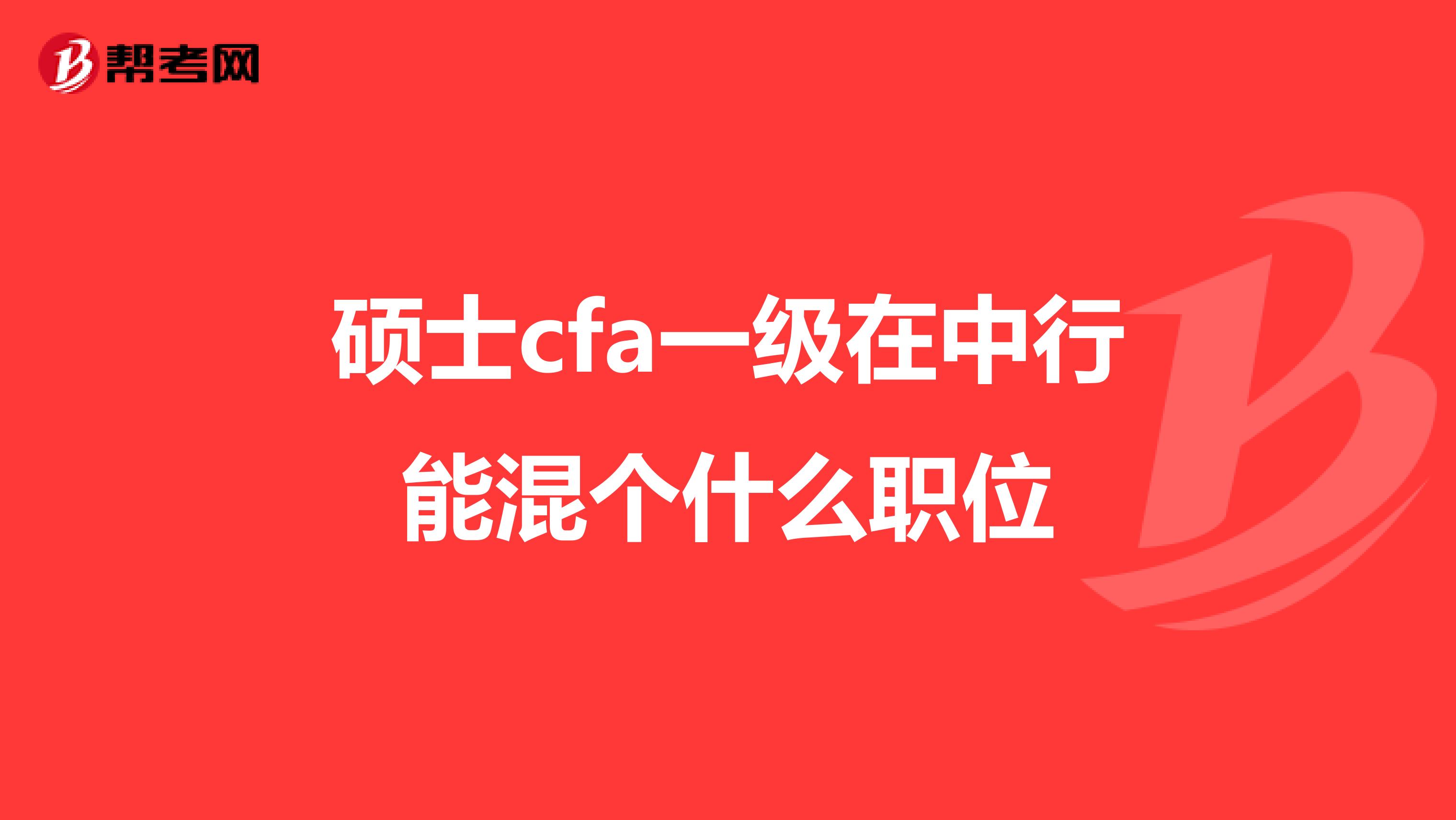 硕士cfa一级在中行能混个什么职位