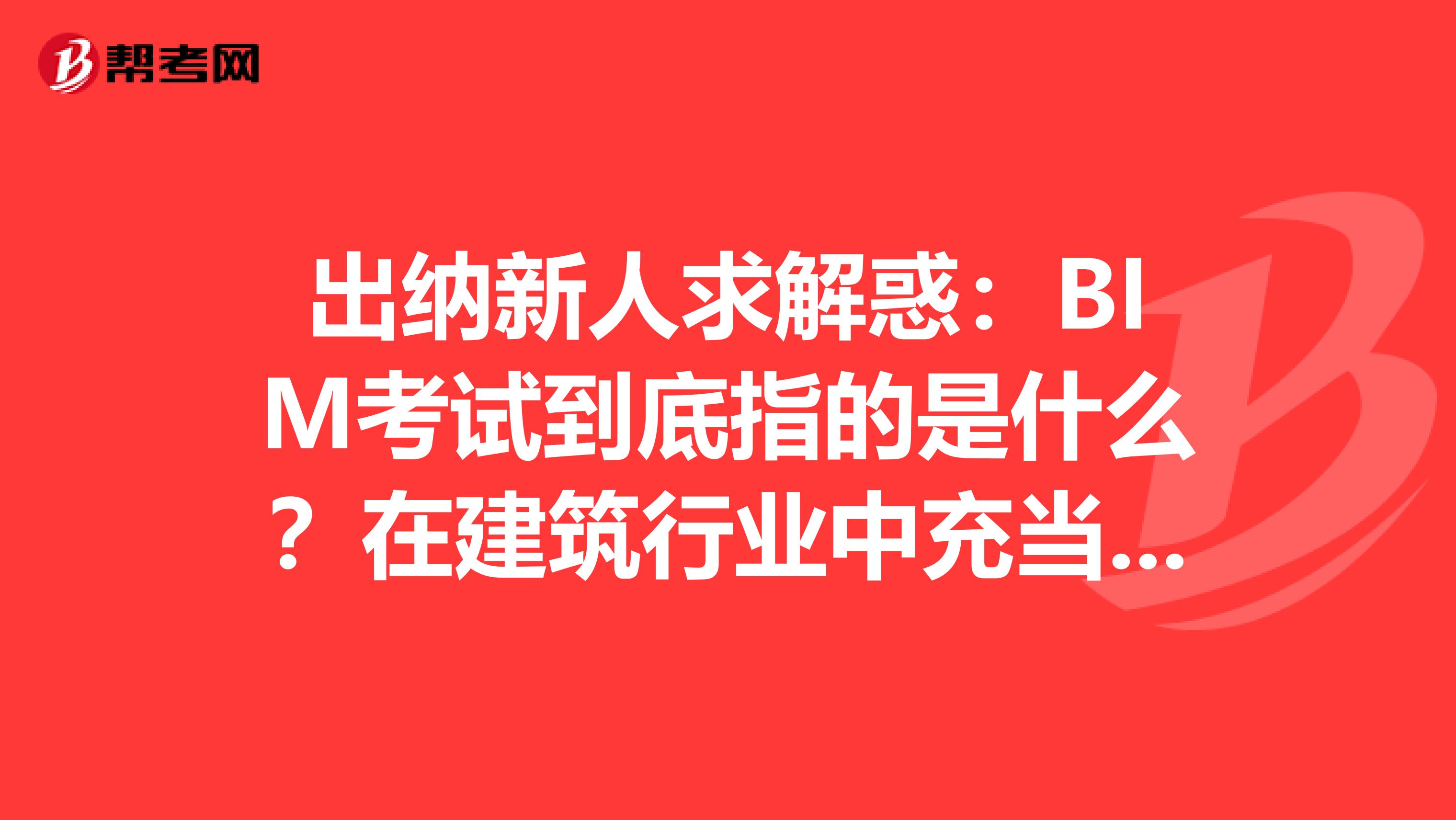 出纳新人求解惑：BIM考试到底指的是什么？在建筑行业中充当着怎么样的角色？