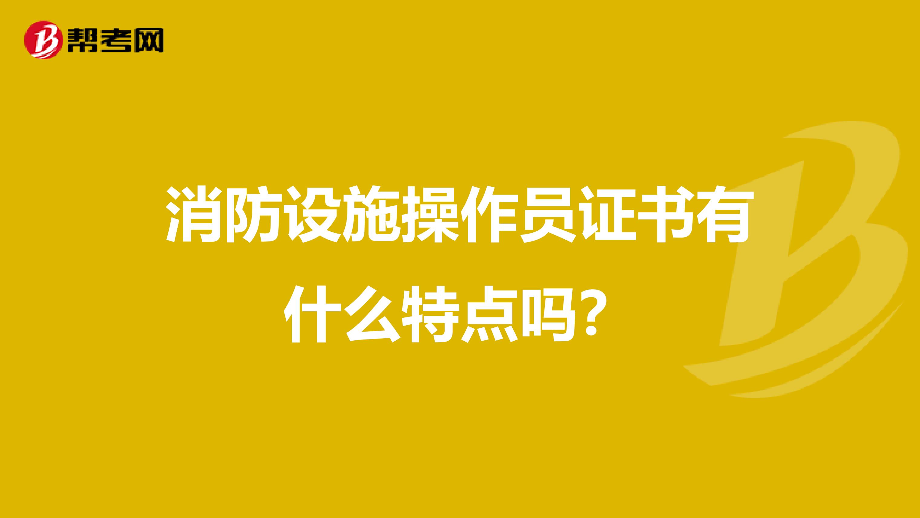 消防设施操作员证书有什么特点吗?