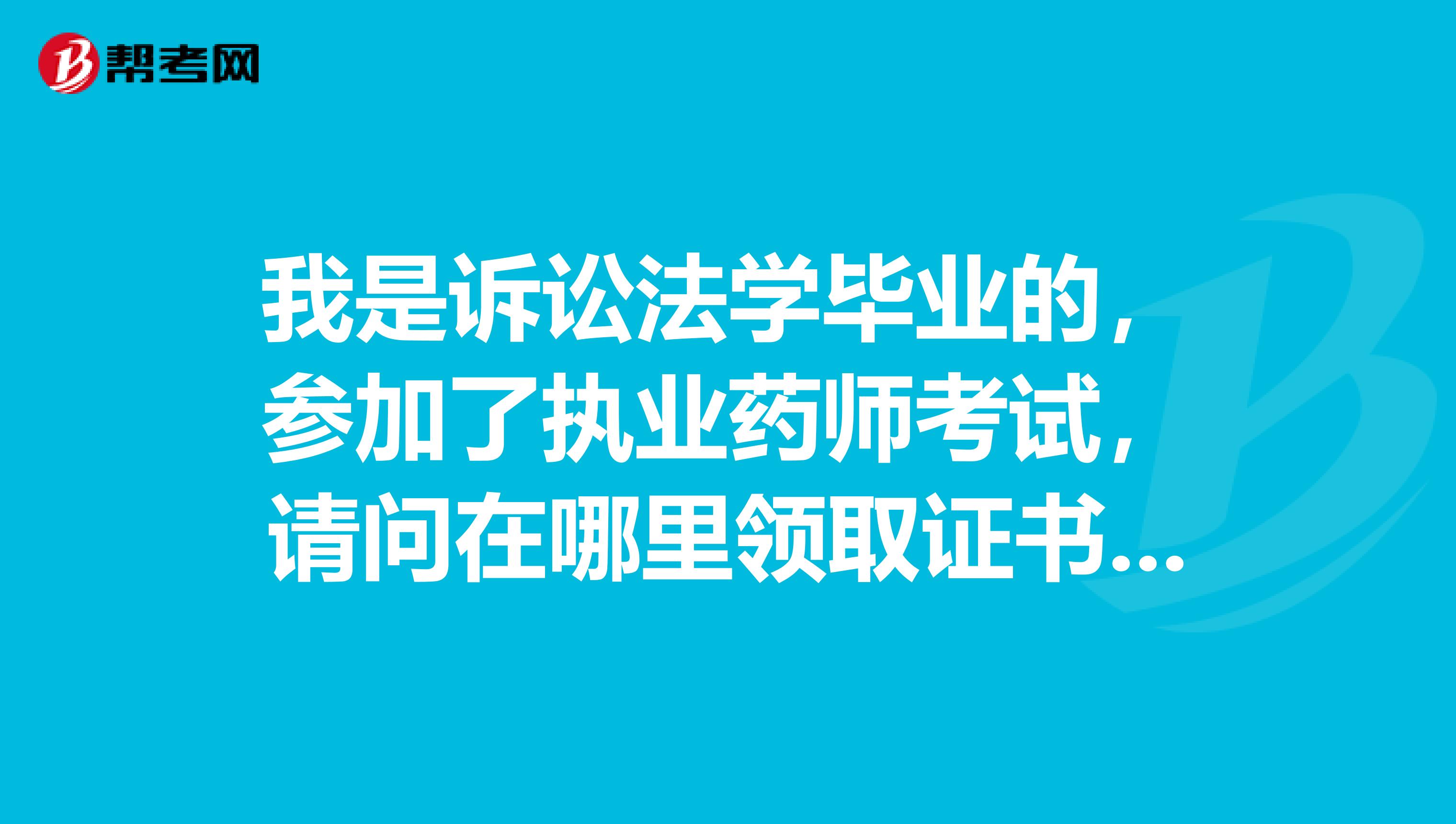 我是诉讼法学毕业的,参加了执业药师考试,请问在哪里领取证书啊?