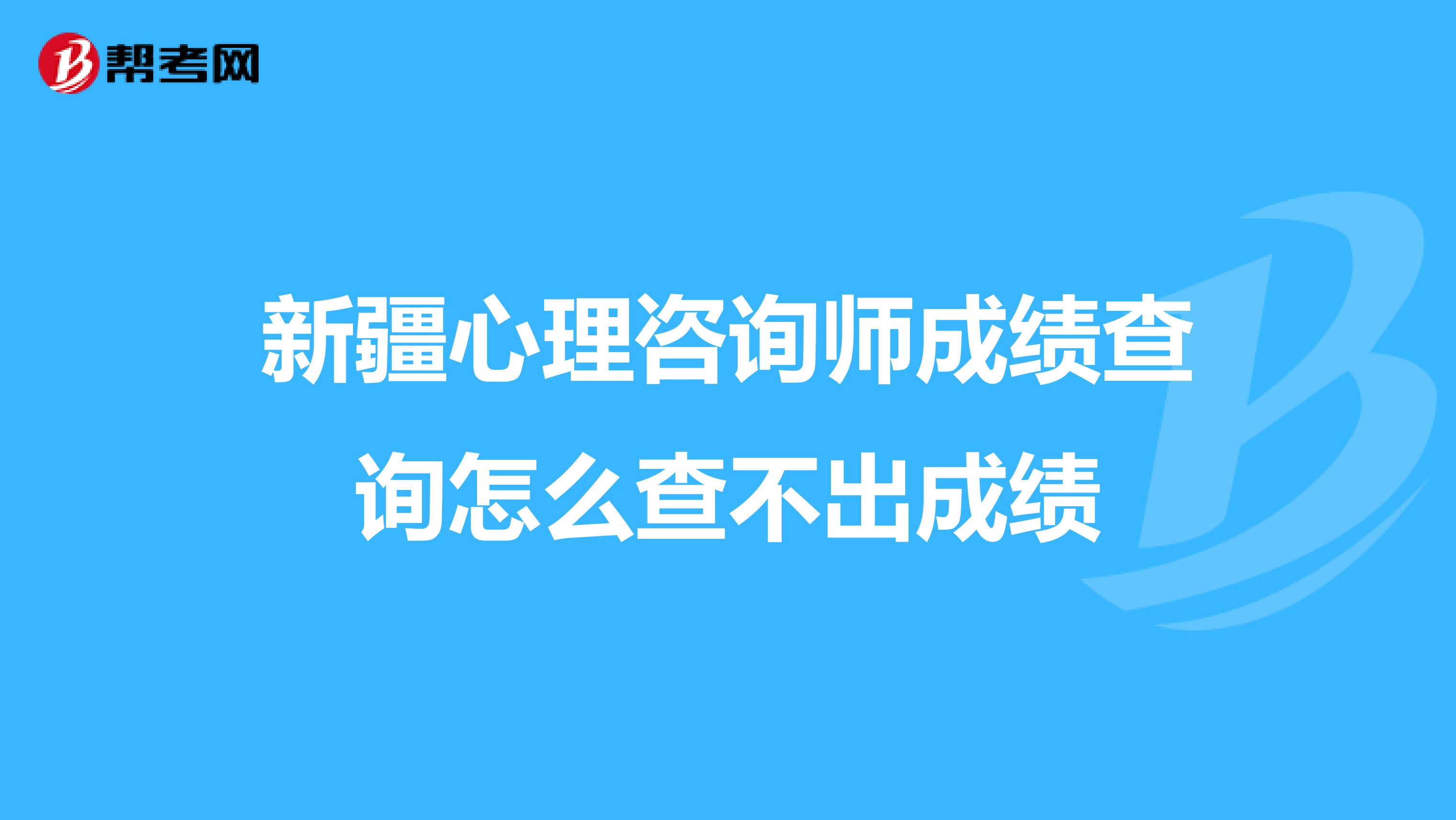 新疆心理咨询师成绩查询怎么查不出成绩