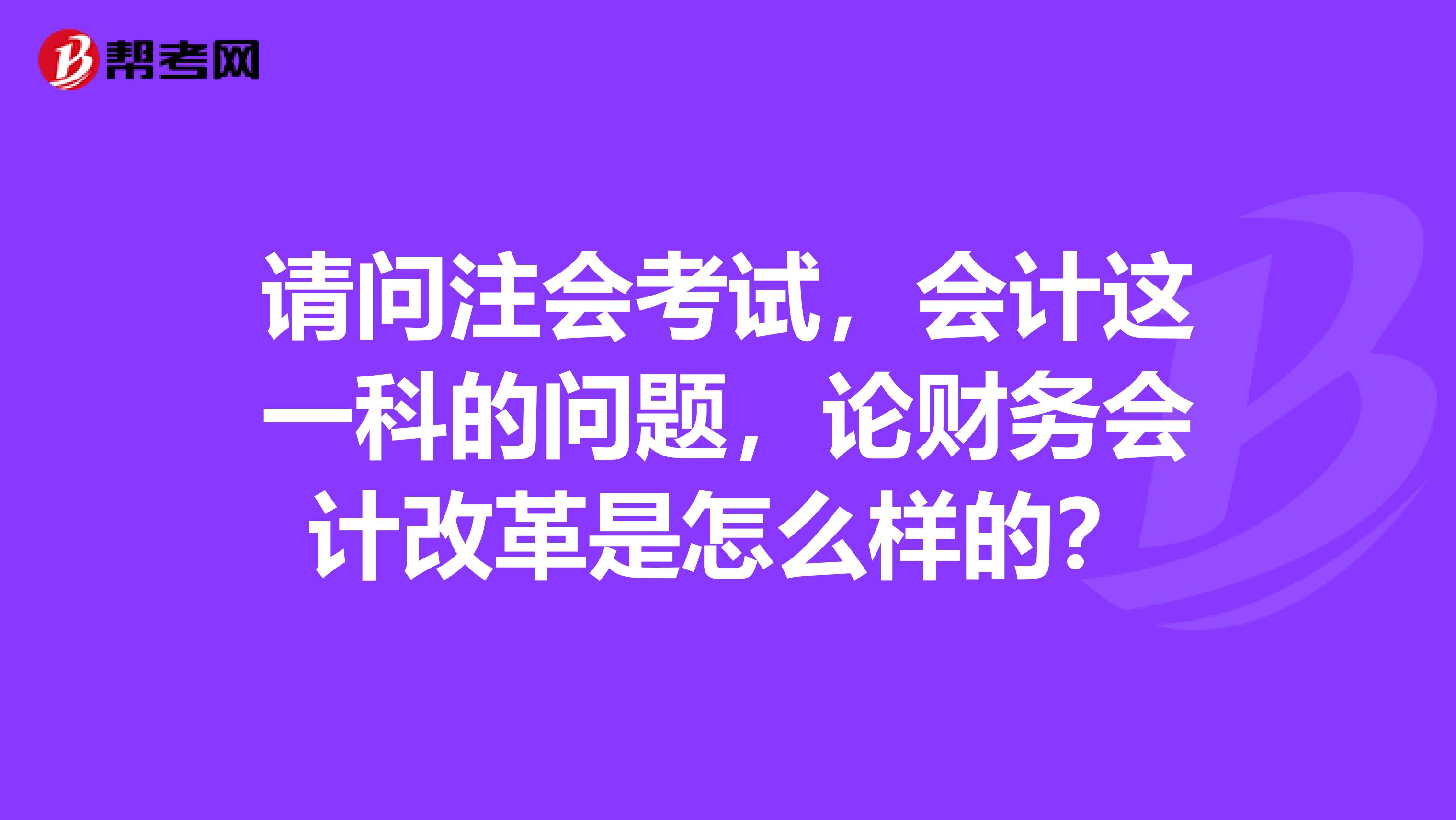 請問注會考試，會計這一科的問題，論財務會計改革是怎么樣的？