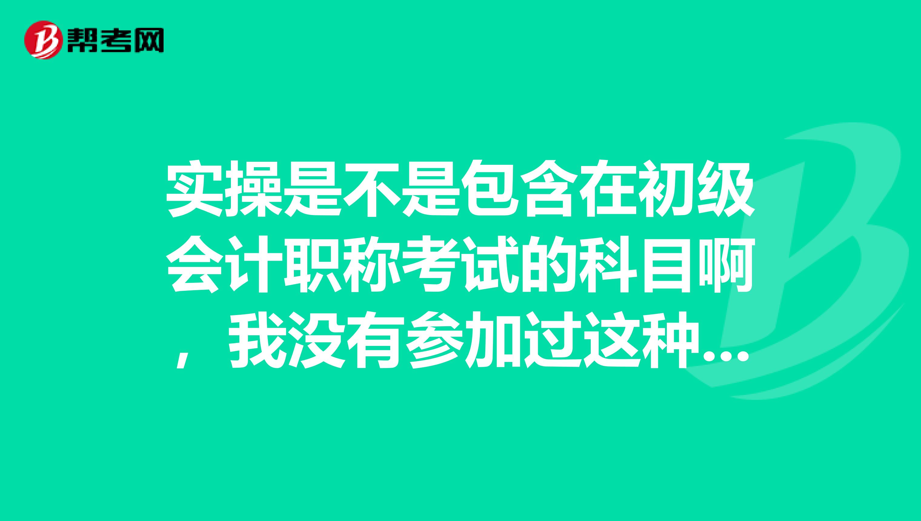 实操是不是包含在初级会计职称考试的科目啊，我没有参加过这种考试？