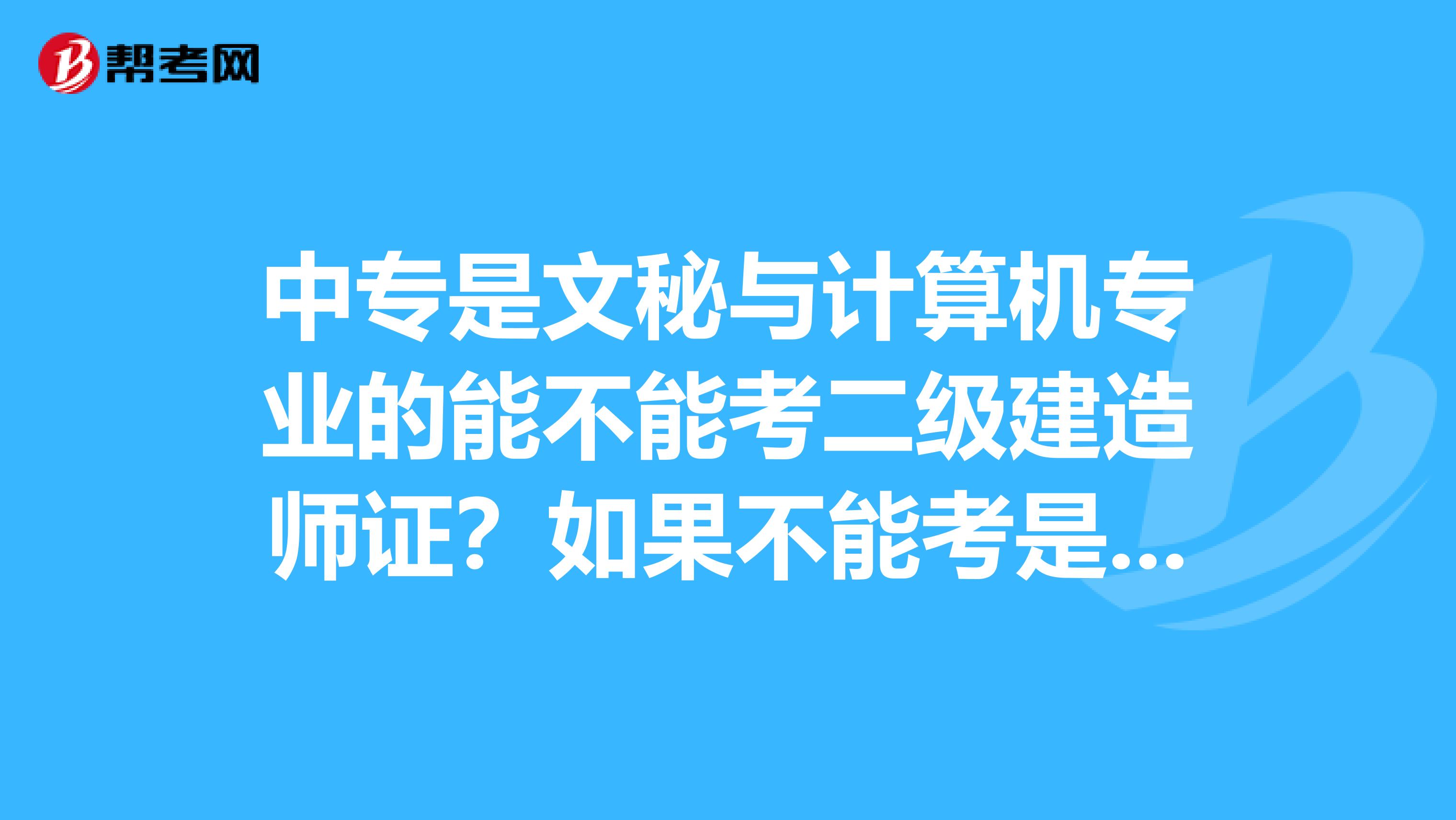 中专是文秘与计算机专业的能不能考二级建造师证?如果不能考是为什么,怎么样才能考