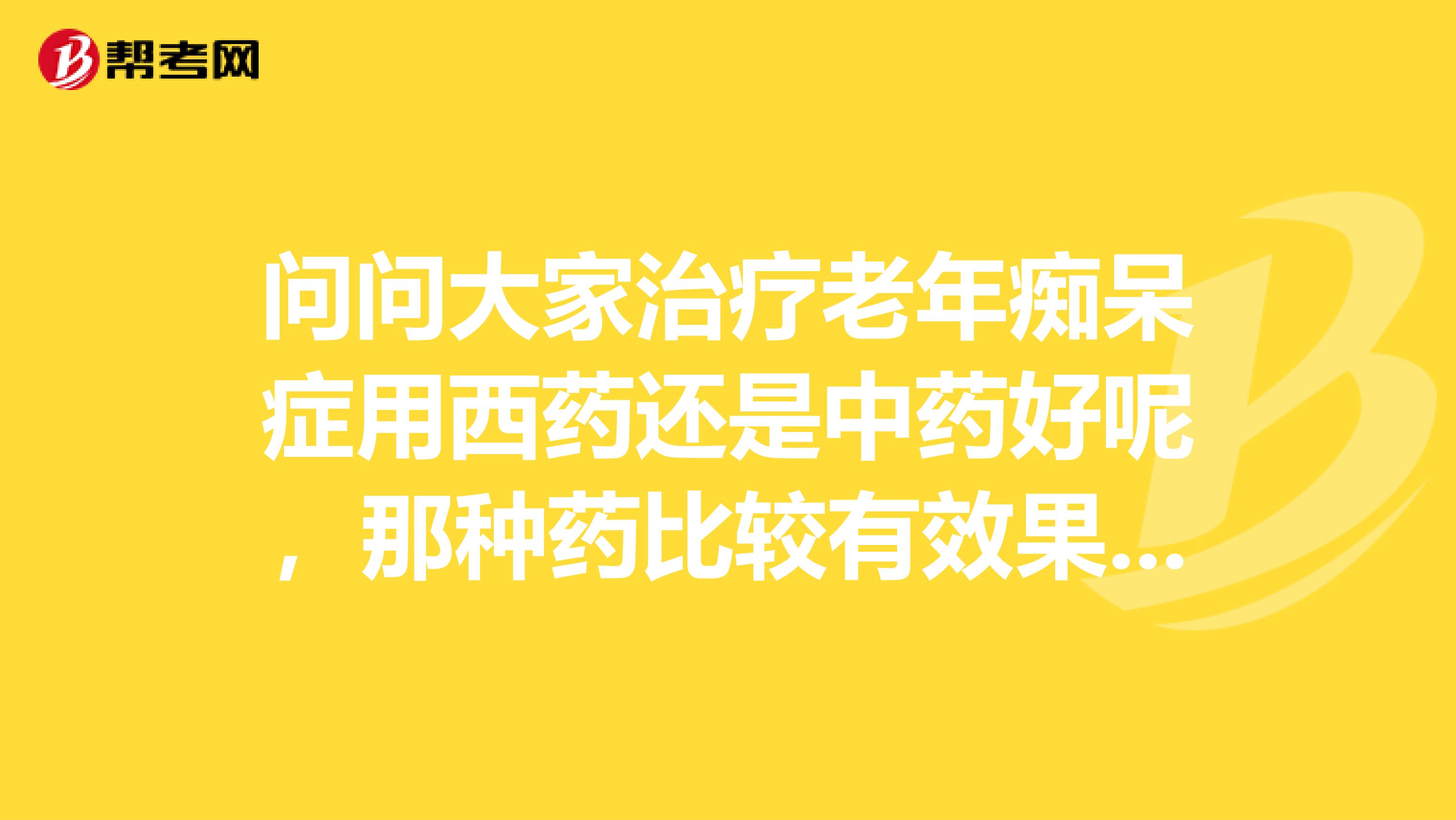 问问大家治疗老年痴呆症用西药还是中药好呢，那种药比较有效果呢？