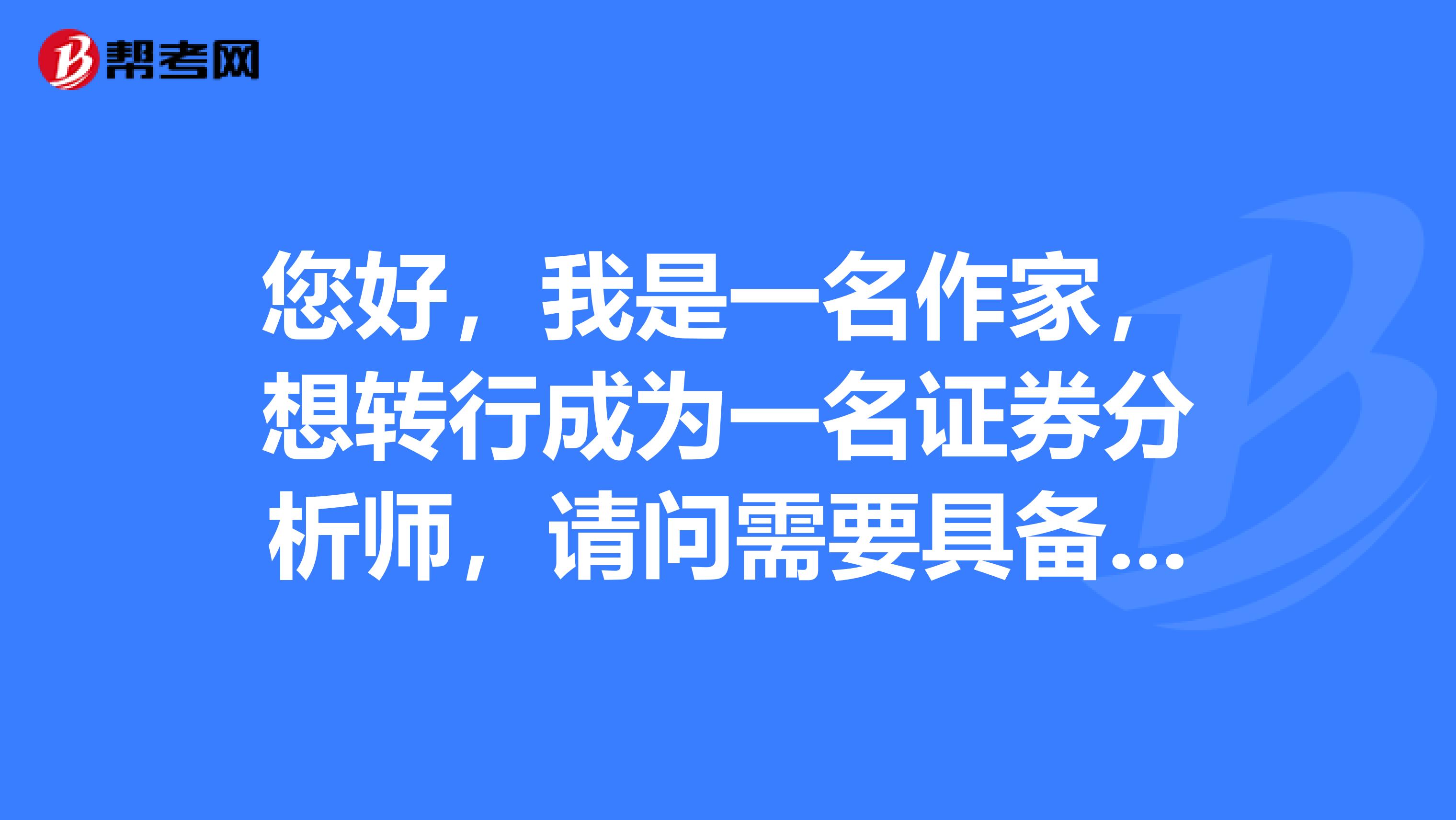 您好，我是一名作家，想转行成为一名证券分析师，请问需要具备的基本条件是什么？