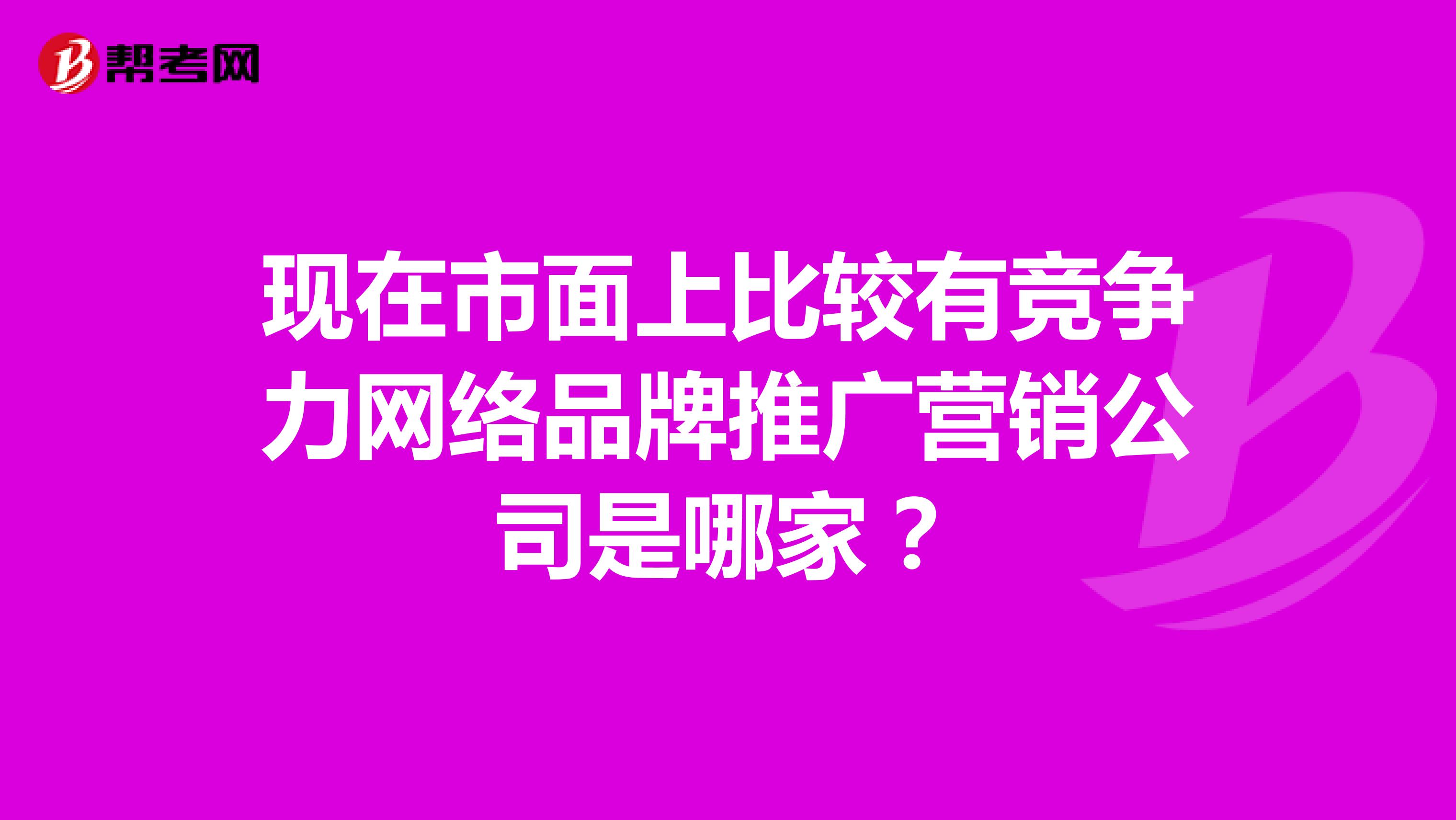 现在市面上比较有竞争力网络品牌推广营销公司是哪家？