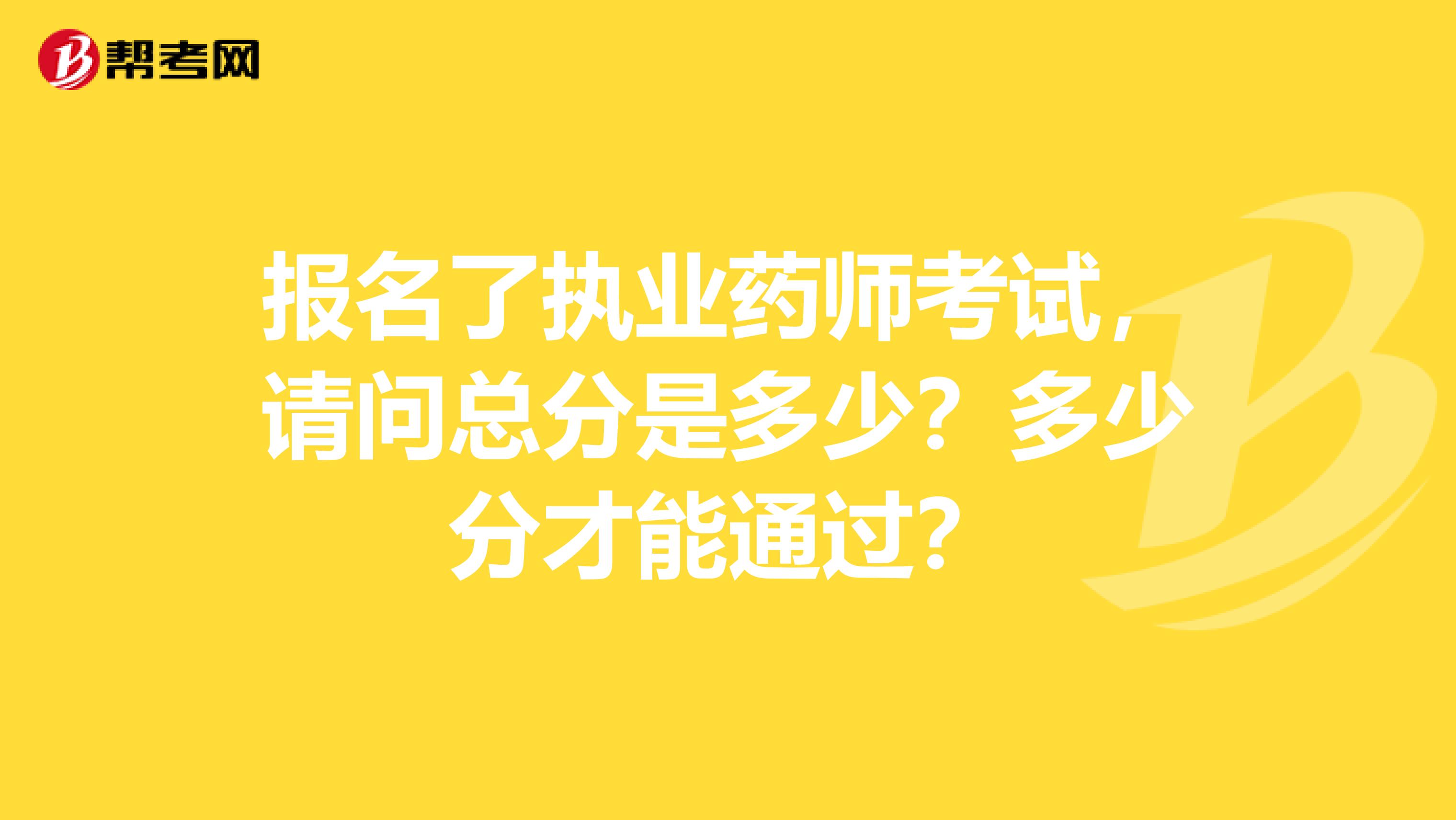 报名了执业药师考试,请问总分是多少?多少分才能通过?