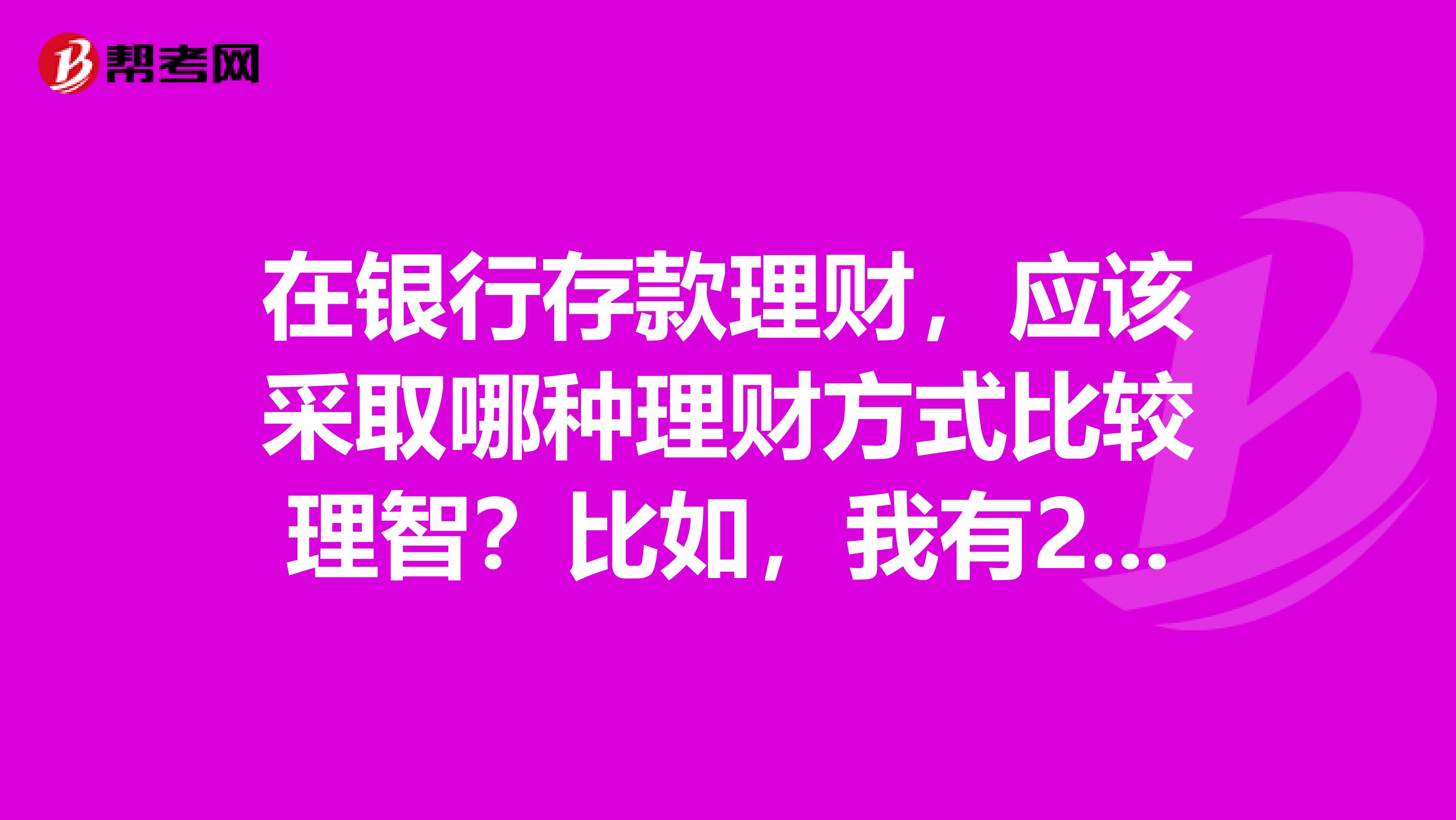 在银行存款理财,应该采取哪种理财方式比较理智?比如,我有2万,要存到银行去。是整存整取还是投资理财产品??