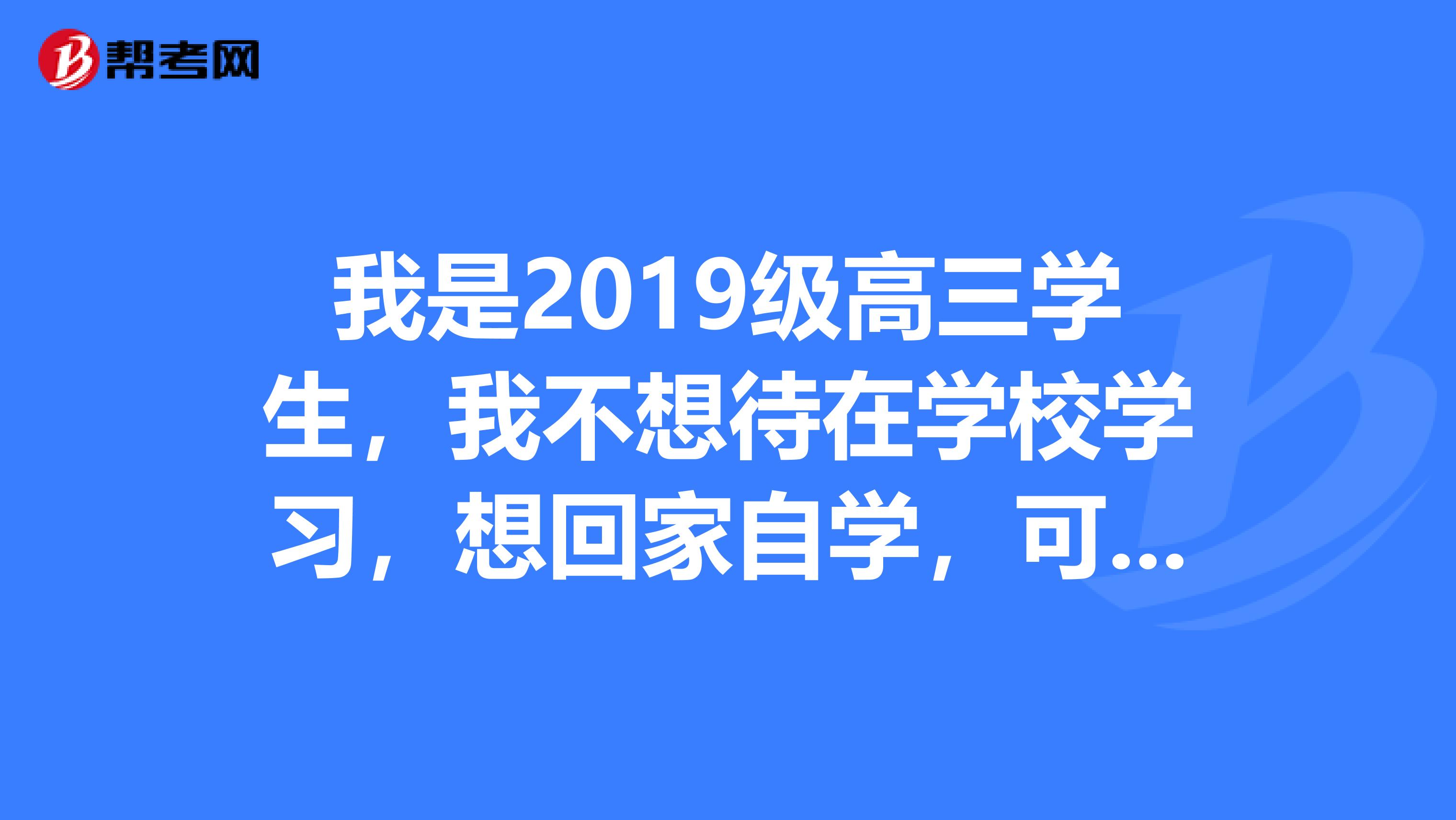 我是2019级高三学生，我不想待在学校学习，想回家自学，可以自己报名参加高考吗？
