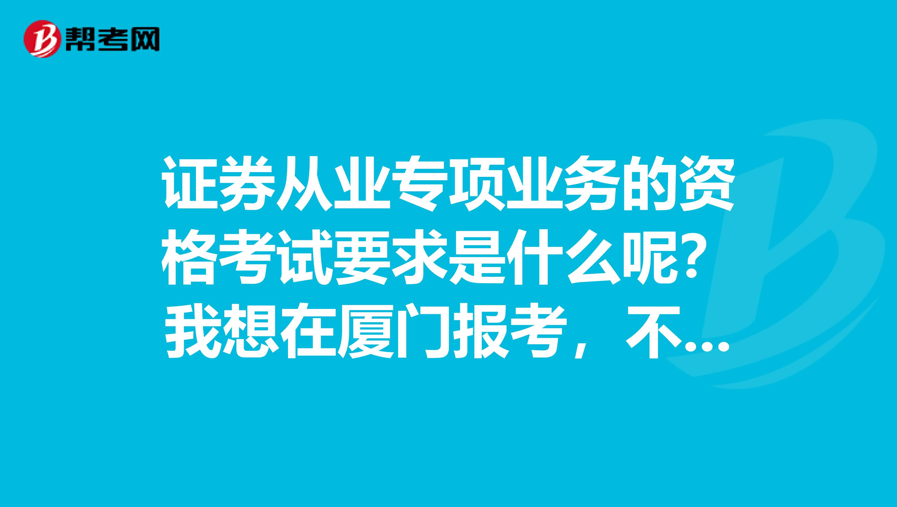 证券从业专项业务的资格考试要求是什么呢？我想在厦门报考，不想考试其他的