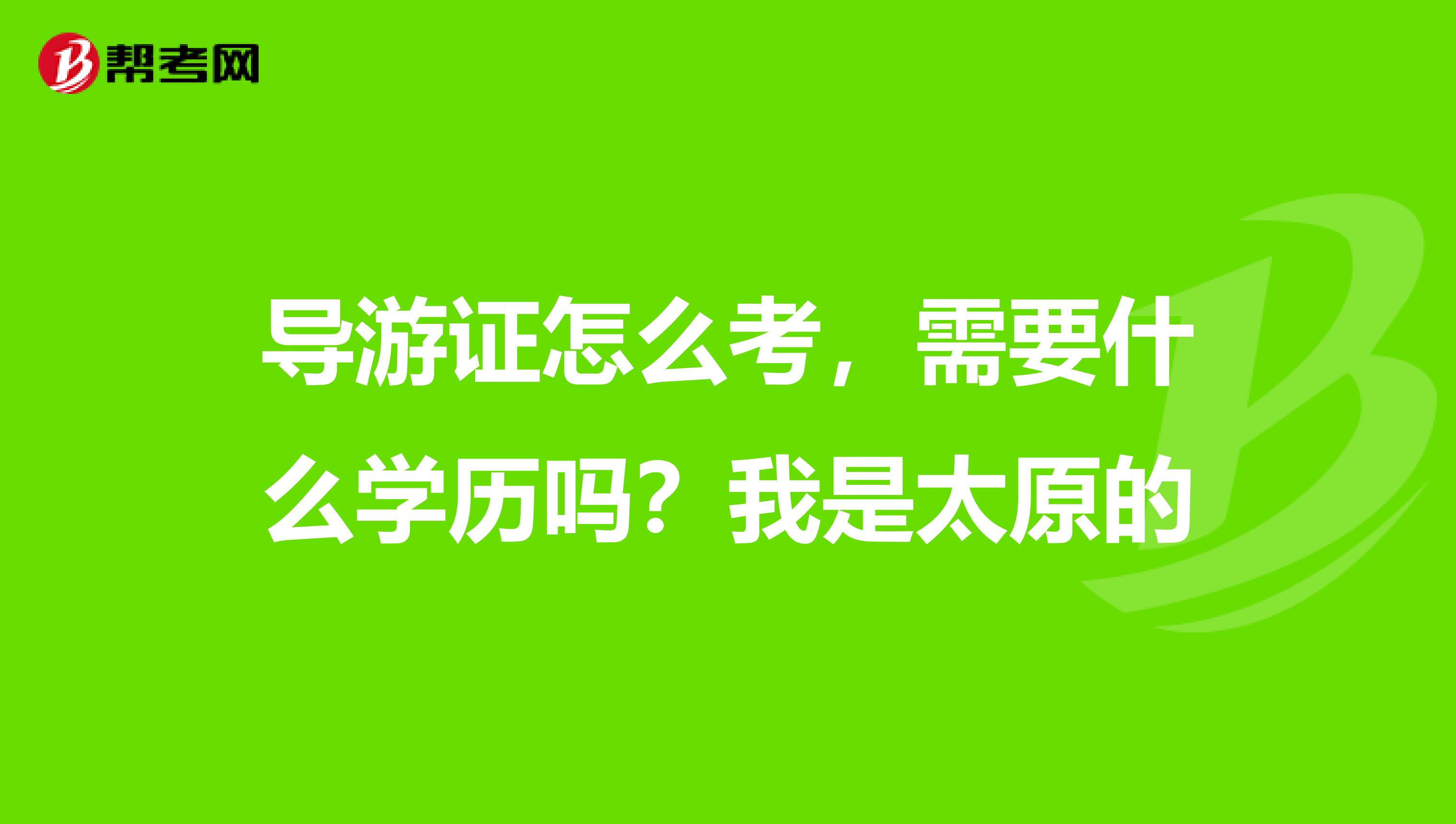导游证怎么考,需要什么学历吗?我是太原的