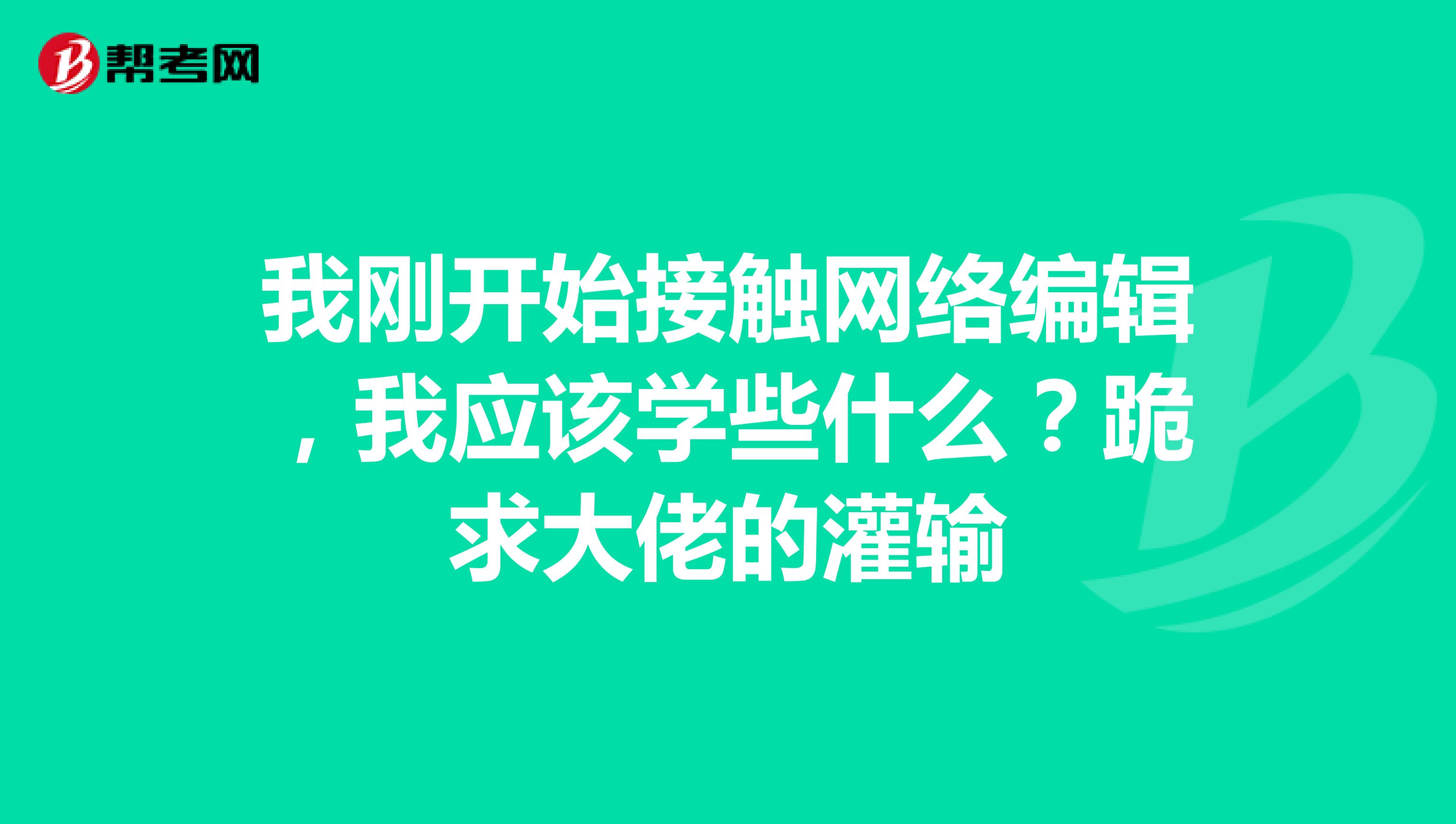 我刚开始接触网络编辑,我应该学些什么?跪求大佬的灌输