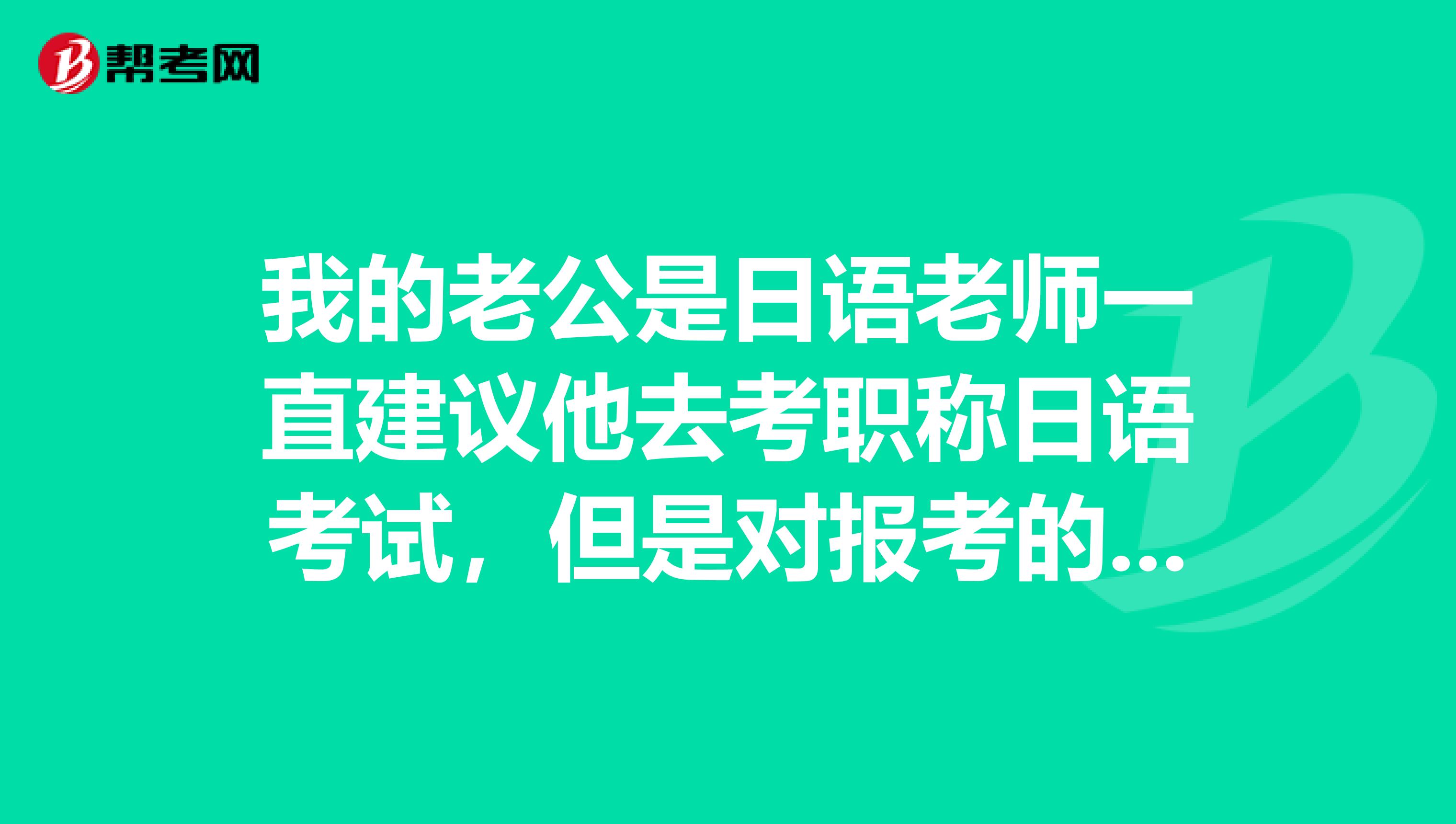 我的老公是日语老师一直建议他去考职称日语考试，但是对报考的条件不了解，有没有已经报名成功的朋友