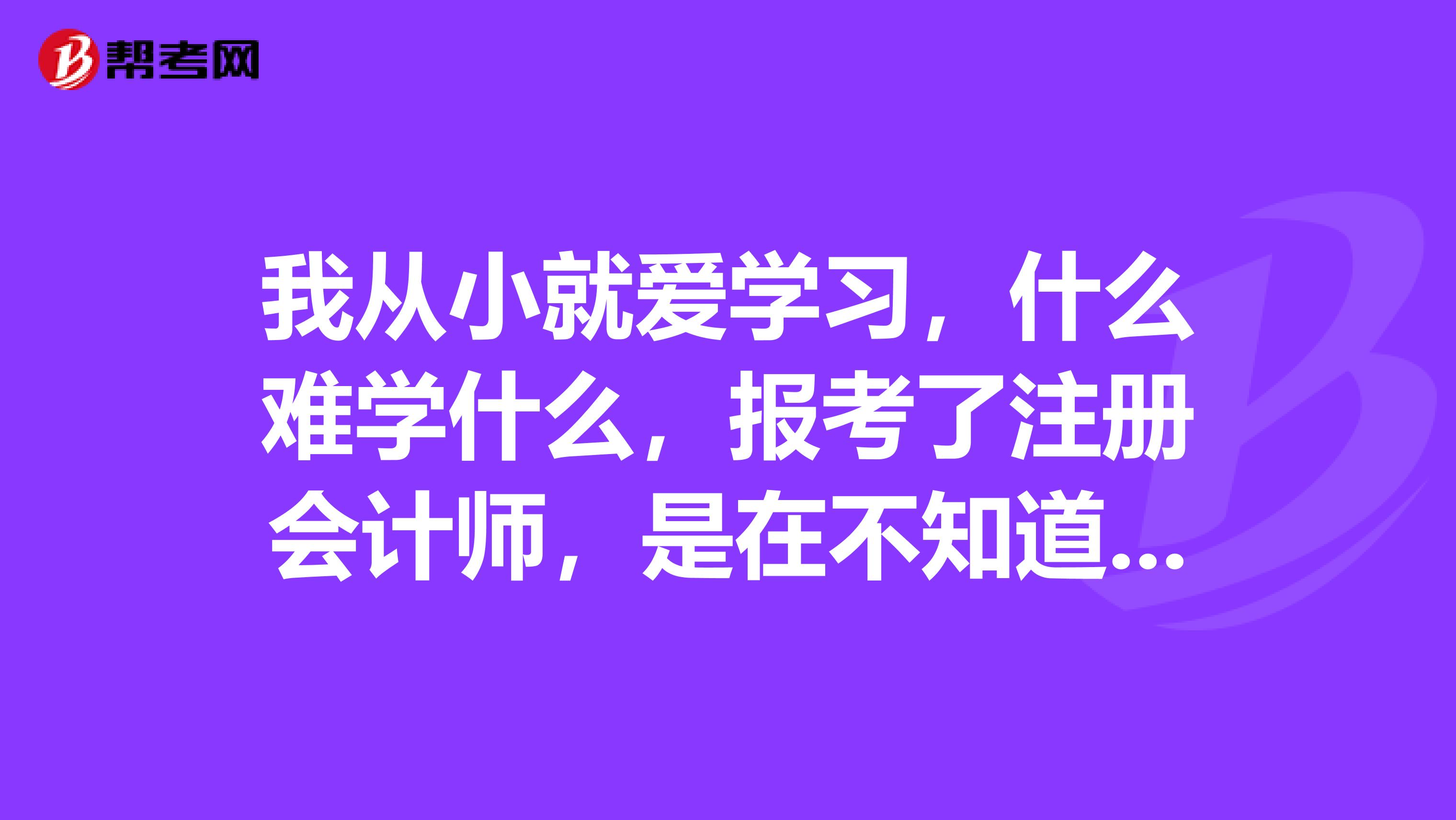我從小就愛學(xué)習(xí)，什么難學(xué)什么，報(bào)考了注冊(cè)會(huì)計(jì)師，是在不知道從哪方面著手看，請(qǐng)前輩們指教？