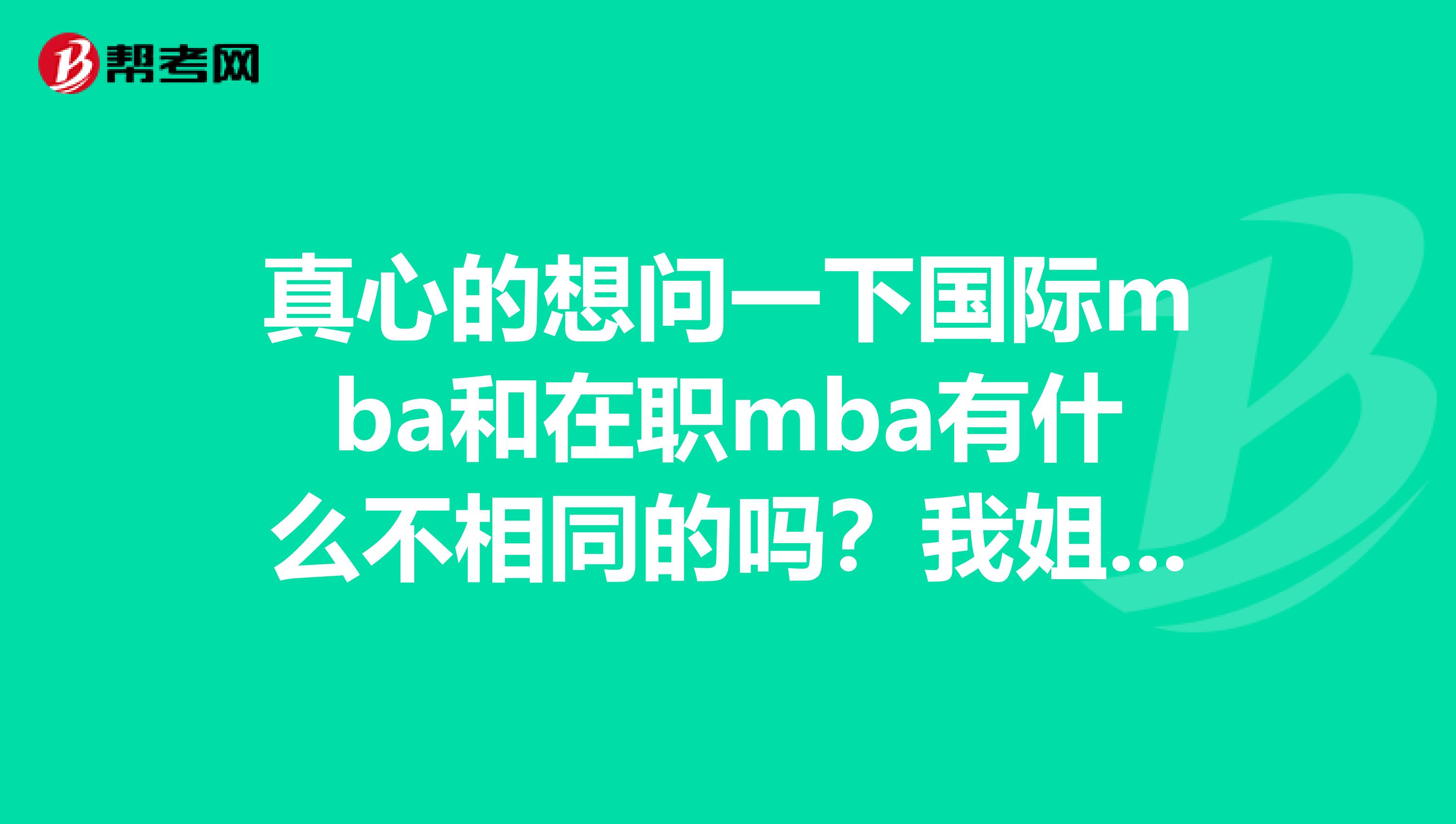 真心的想问一下国际mba和在职mba有什么不相同的吗？我姐姐想知道。。