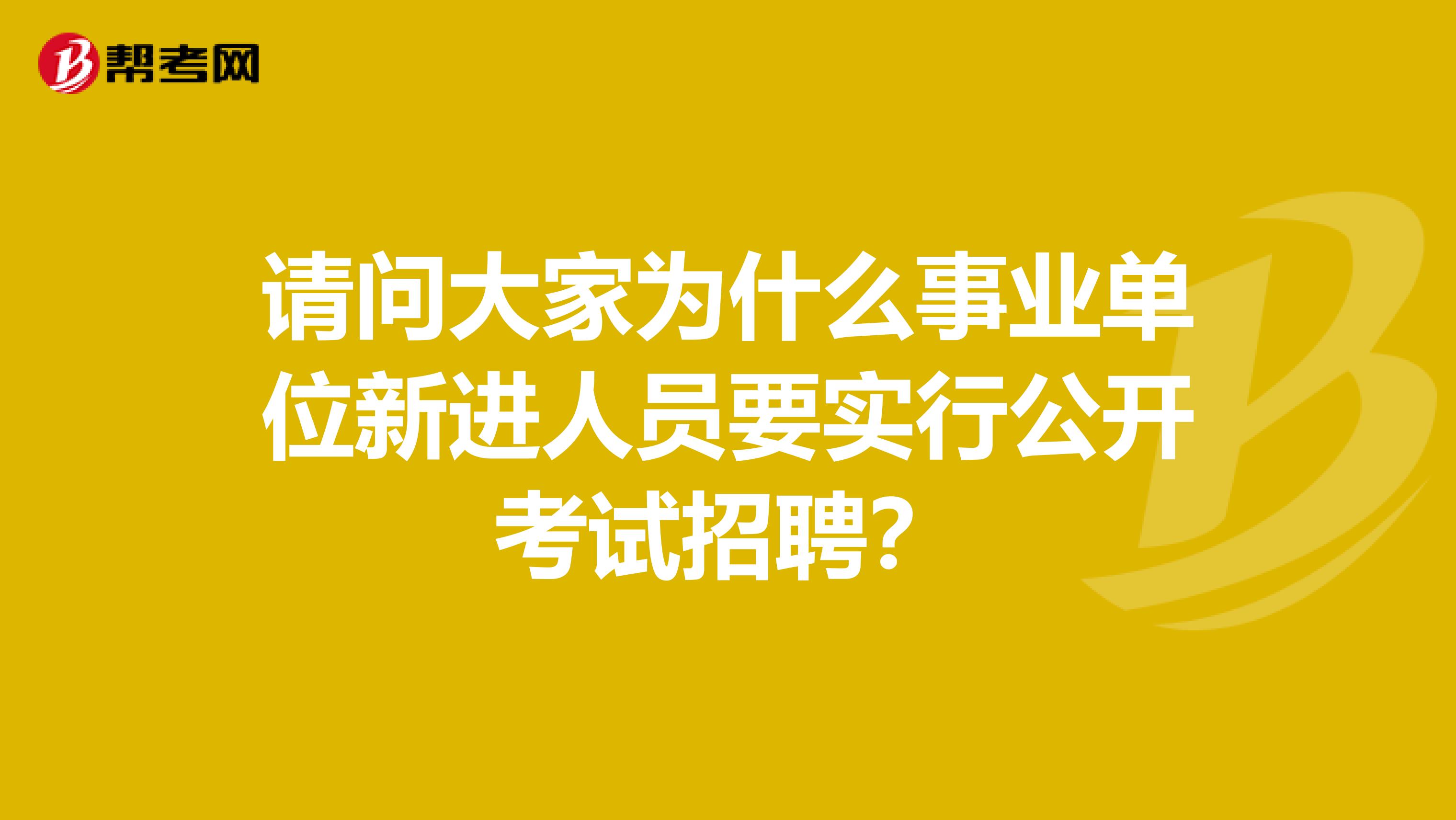 请问大家为什么事业单位新进人员要实行公开考试招聘？