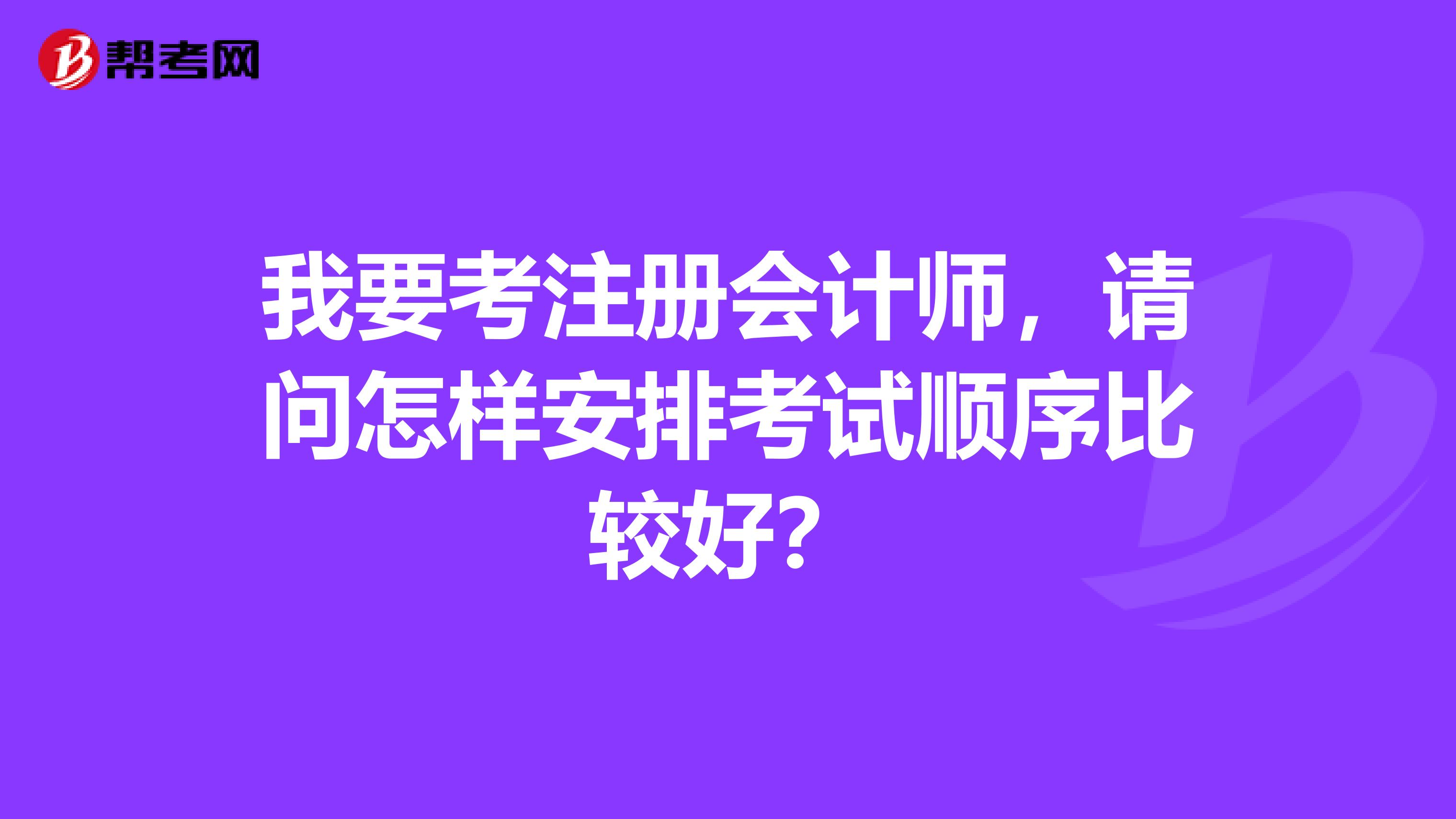 我要考注冊(cè)會(huì)計(jì)師，請(qǐng)問(wèn)怎樣安排考試順序比較好？