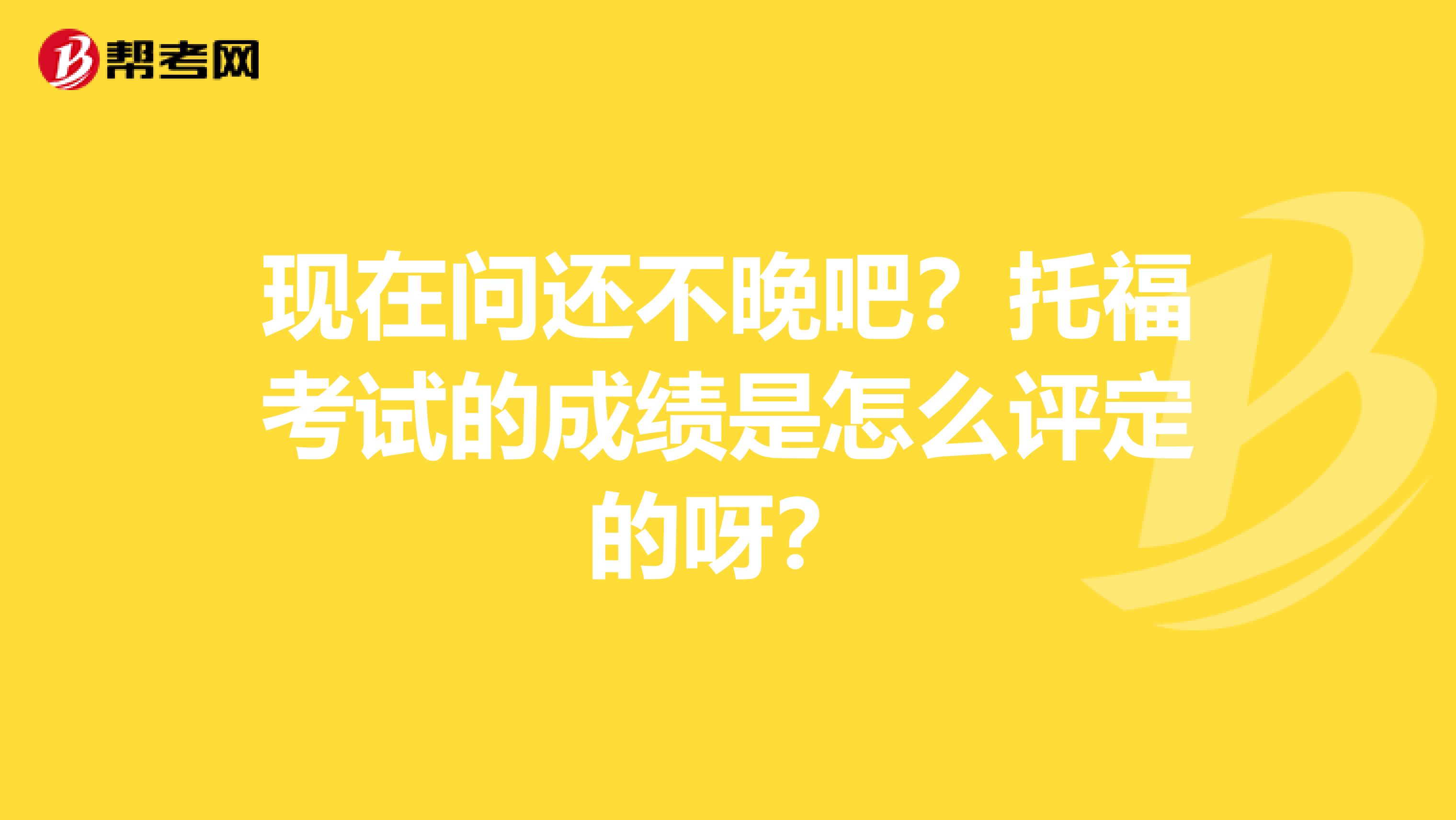 现在问还不晚吧？托福考试的成绩是怎么评定的呀？