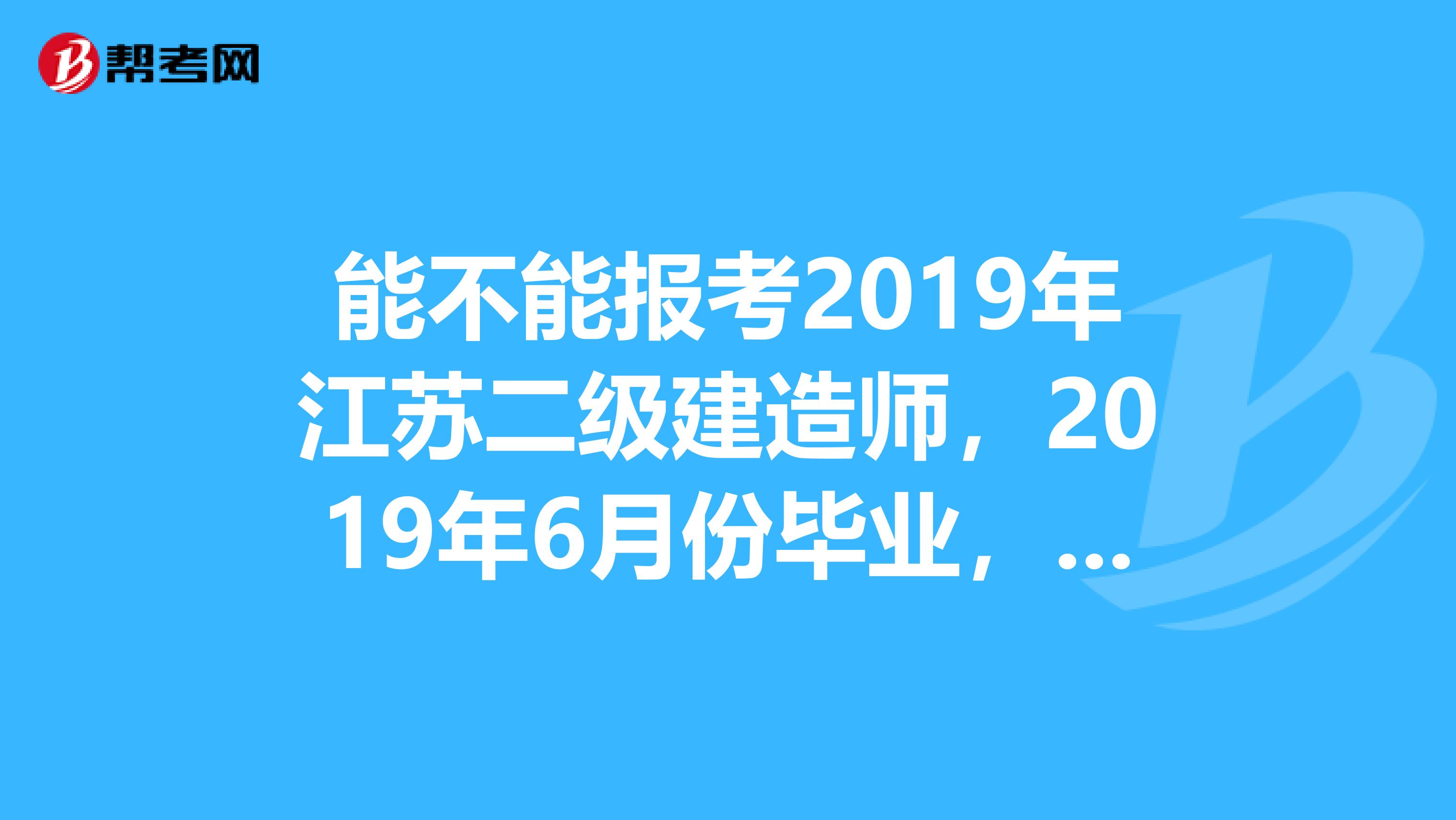 能不能报考2019年江苏二级建造师，2019年6月份毕业，建筑相关专业