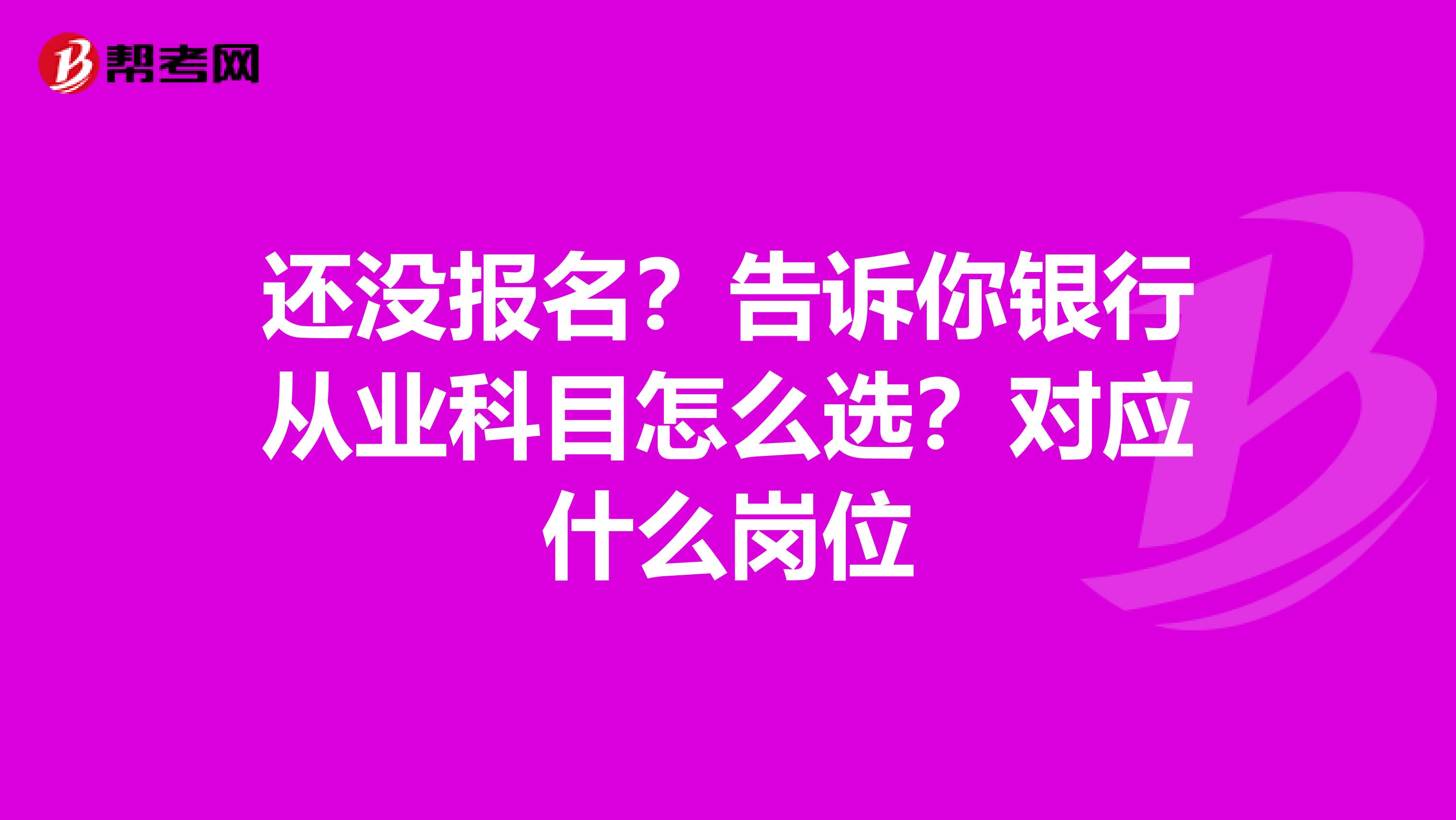 还没报名?告诉你银行从业科目怎么选?对应什么岗位