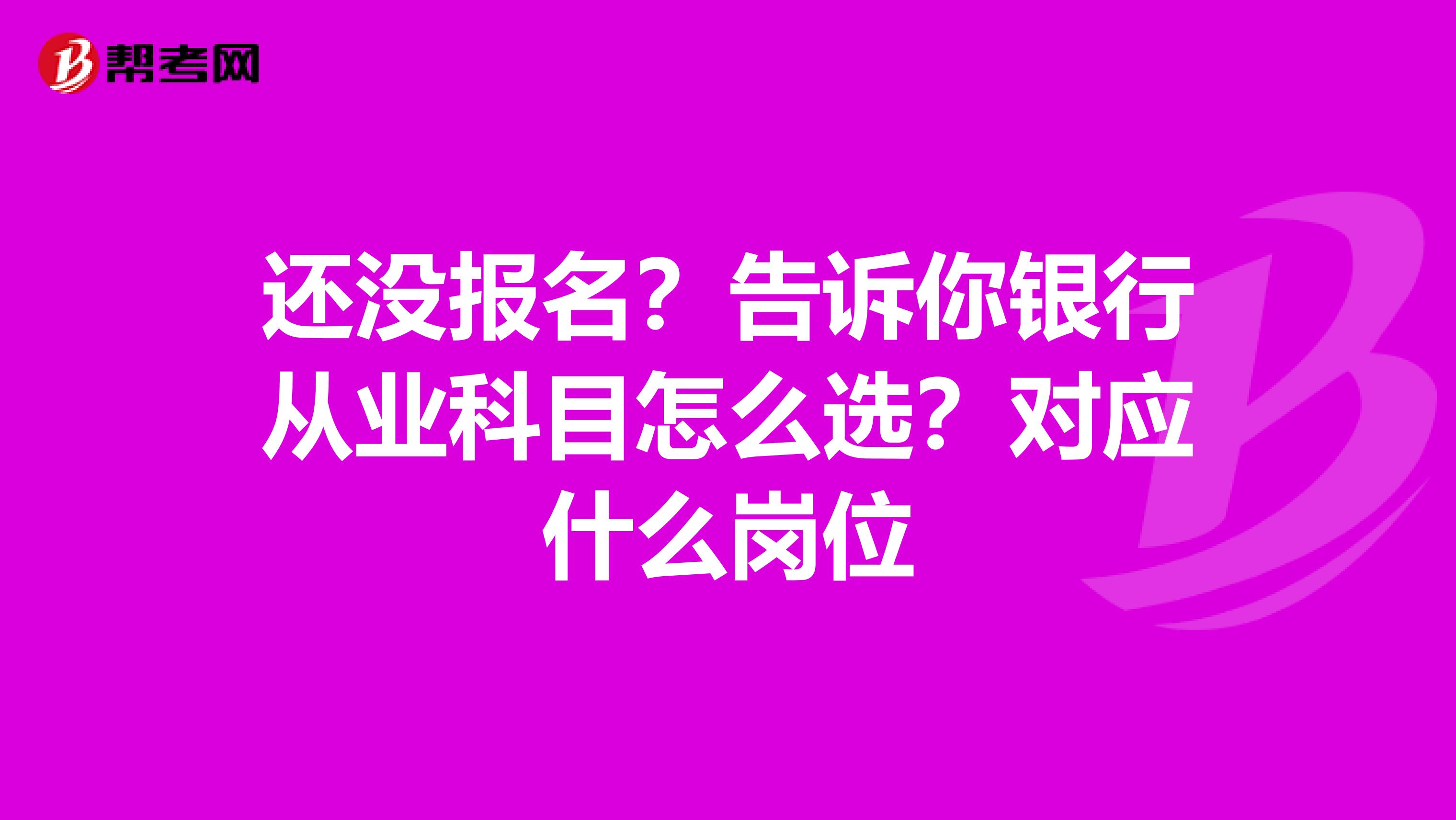 还没报名？告诉你银行从业科目怎么选？对应什么岗位