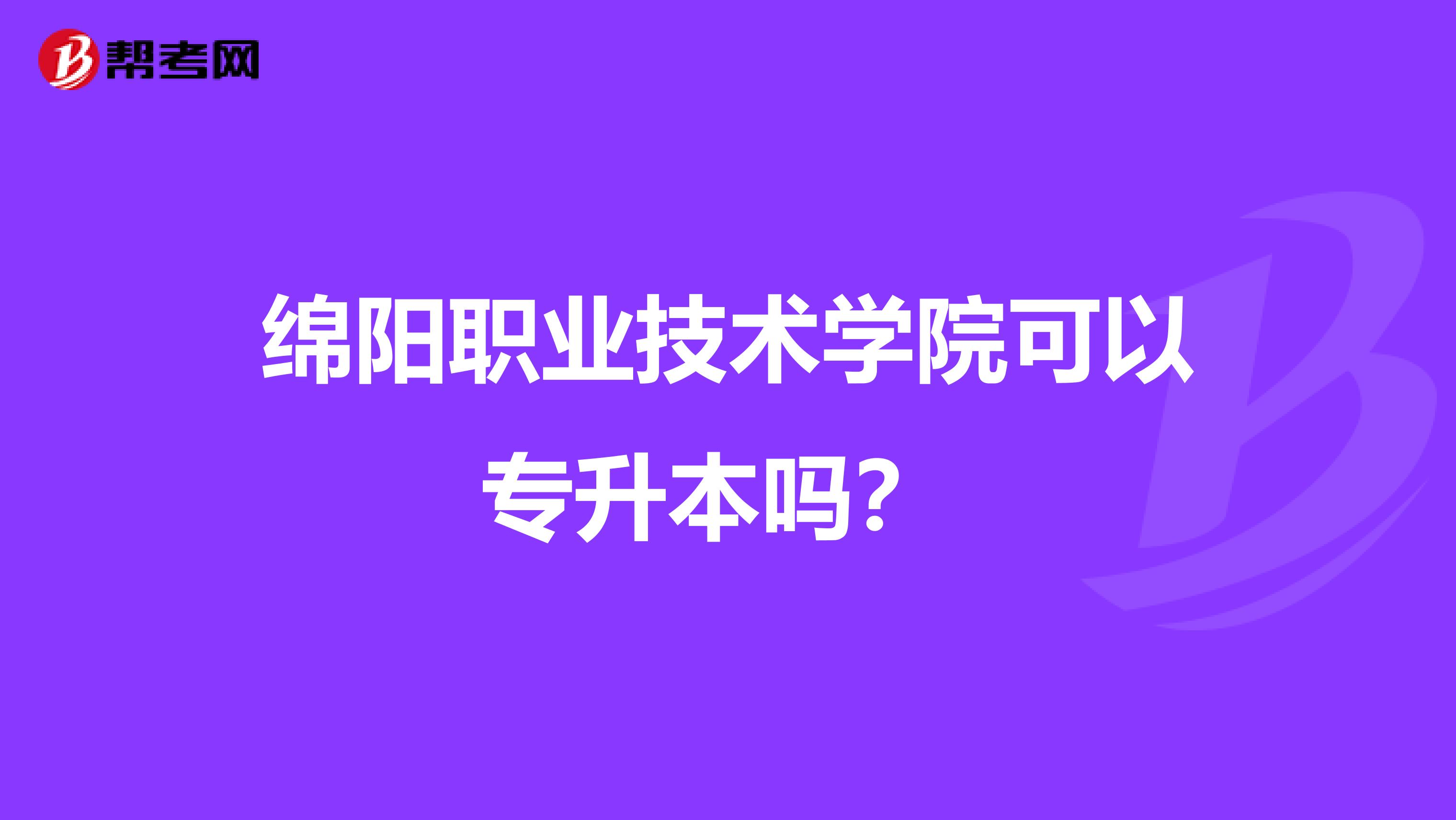 绵阳职业技术学院可以专升本吗？ 