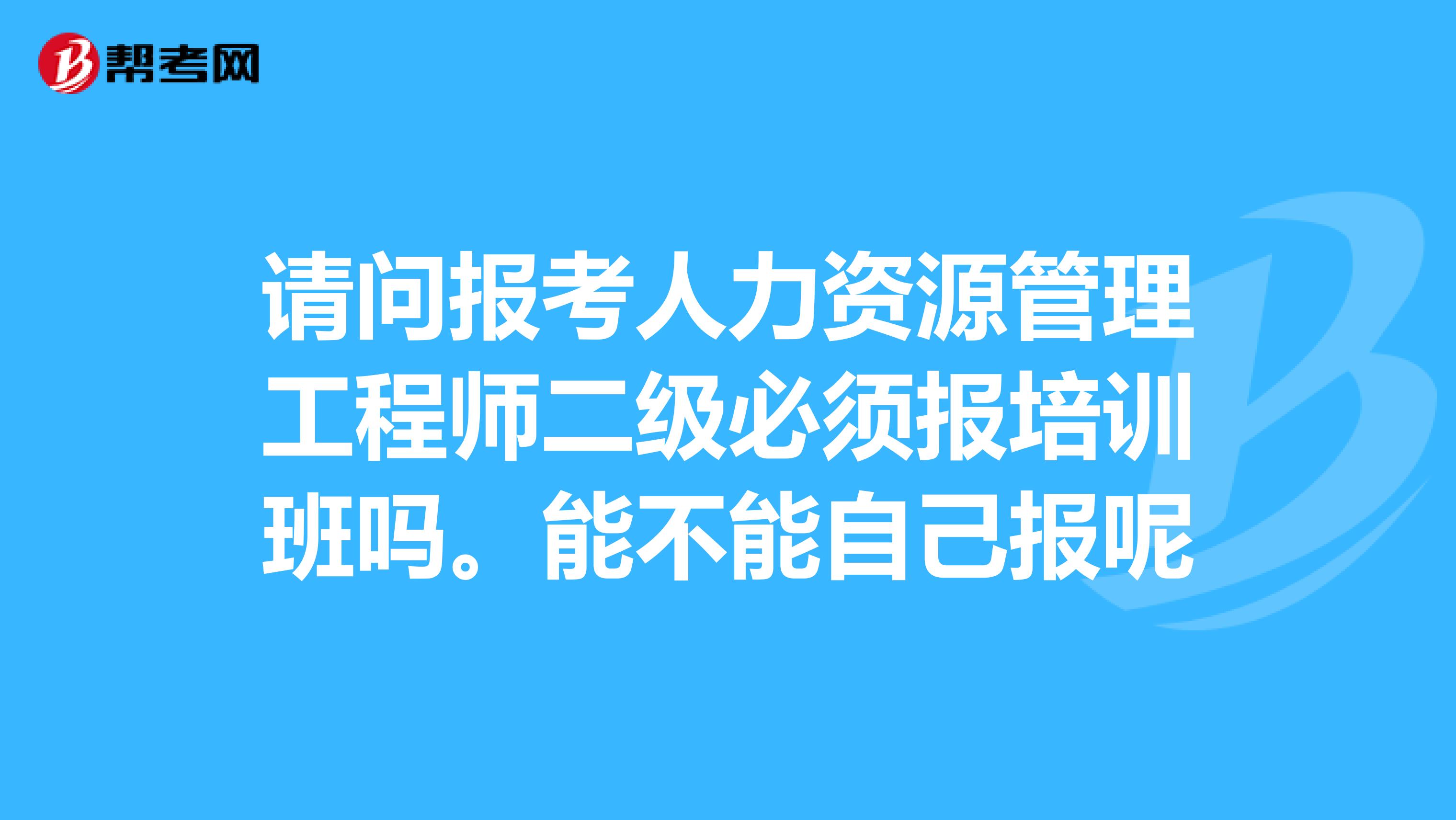 请问报考人力资源管理工程师二级必须报培训班吗。能不能自己报呢