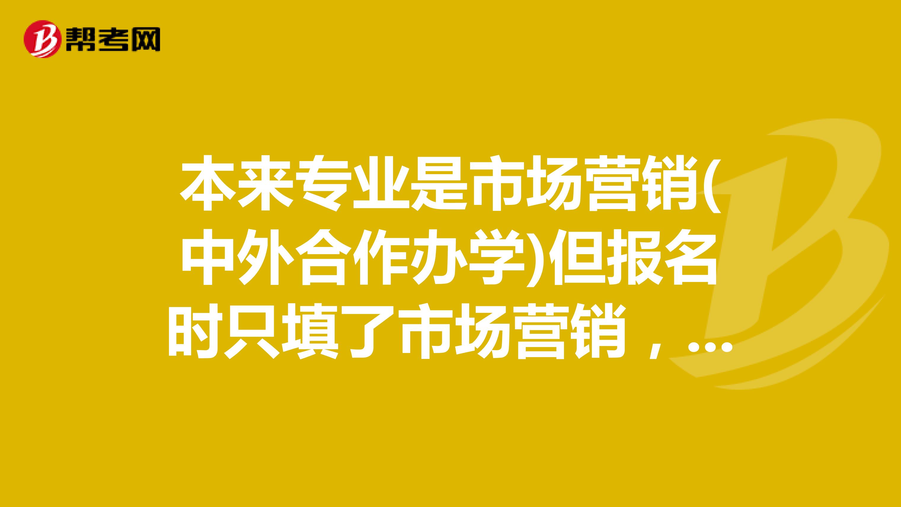 本來專業是市場營銷(中外合作辦學)但報名時只填了市場營銷,影響大嗎
