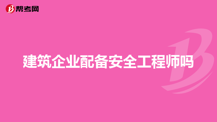 建筑企业配备安全工程师吗