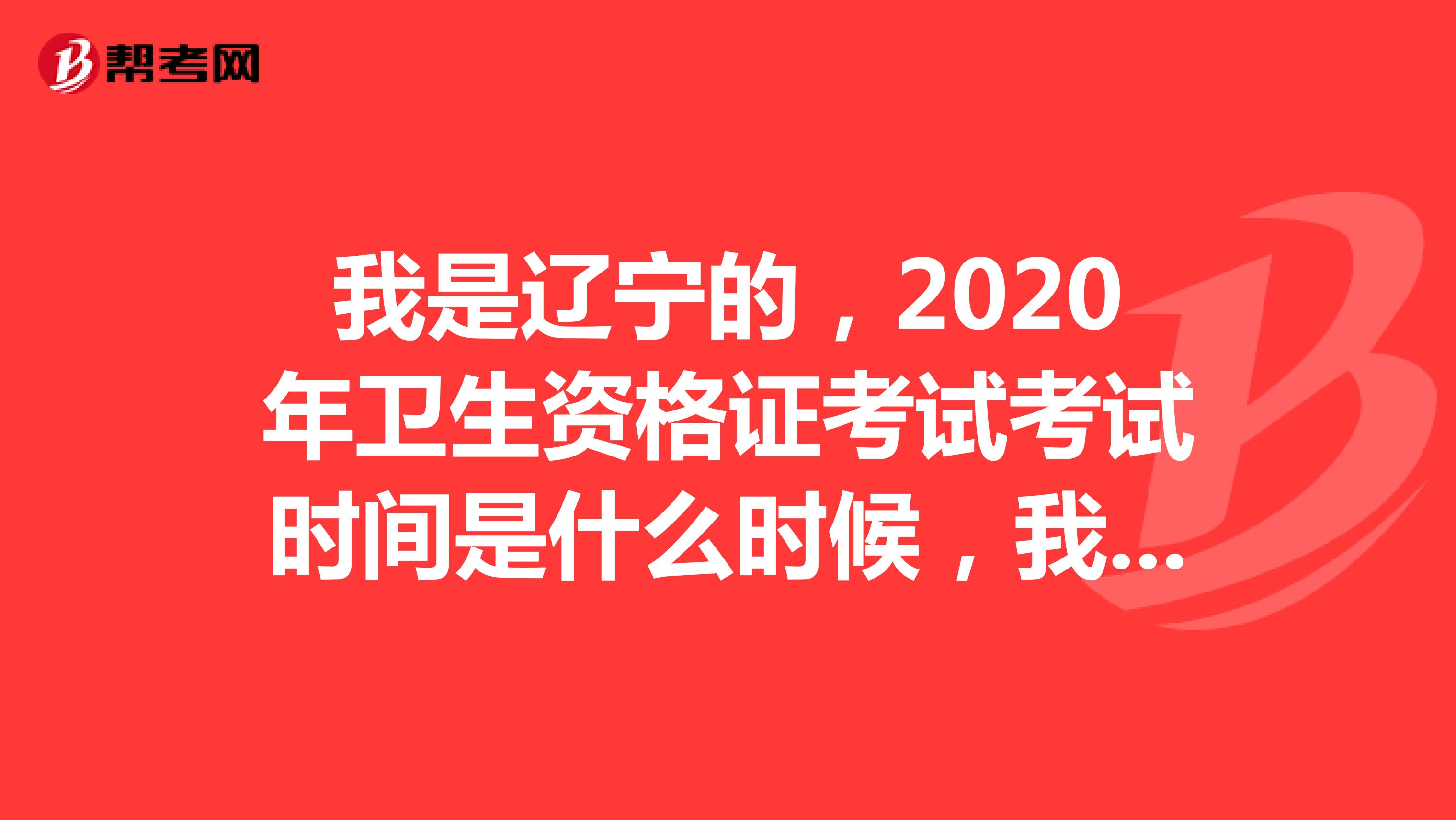 我是辽宁的,2020年卫生资格证考试考试时间是什么时候,我应该什么时候报名?