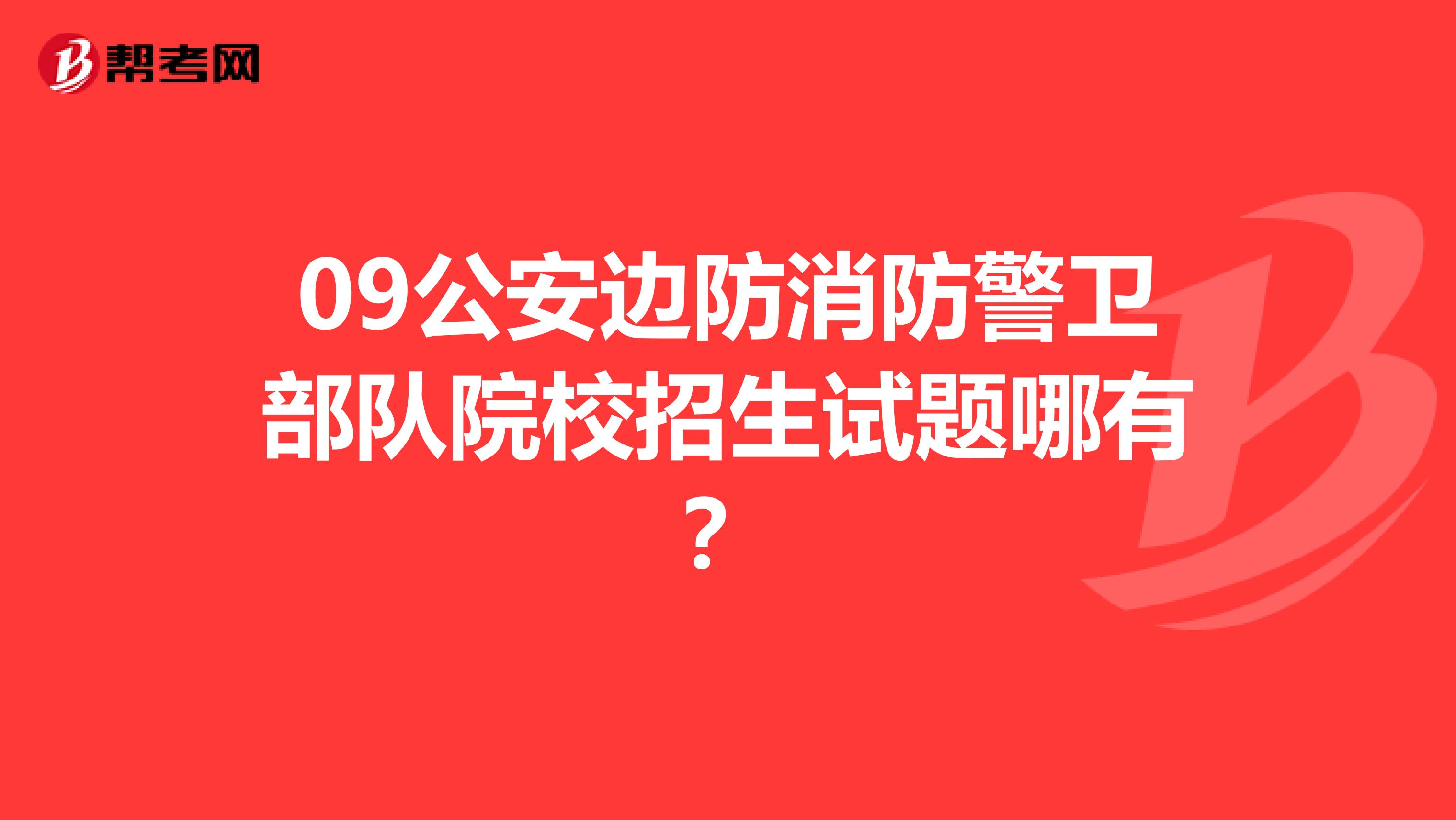 09公安边防消防警卫部队院校招生试题哪有？