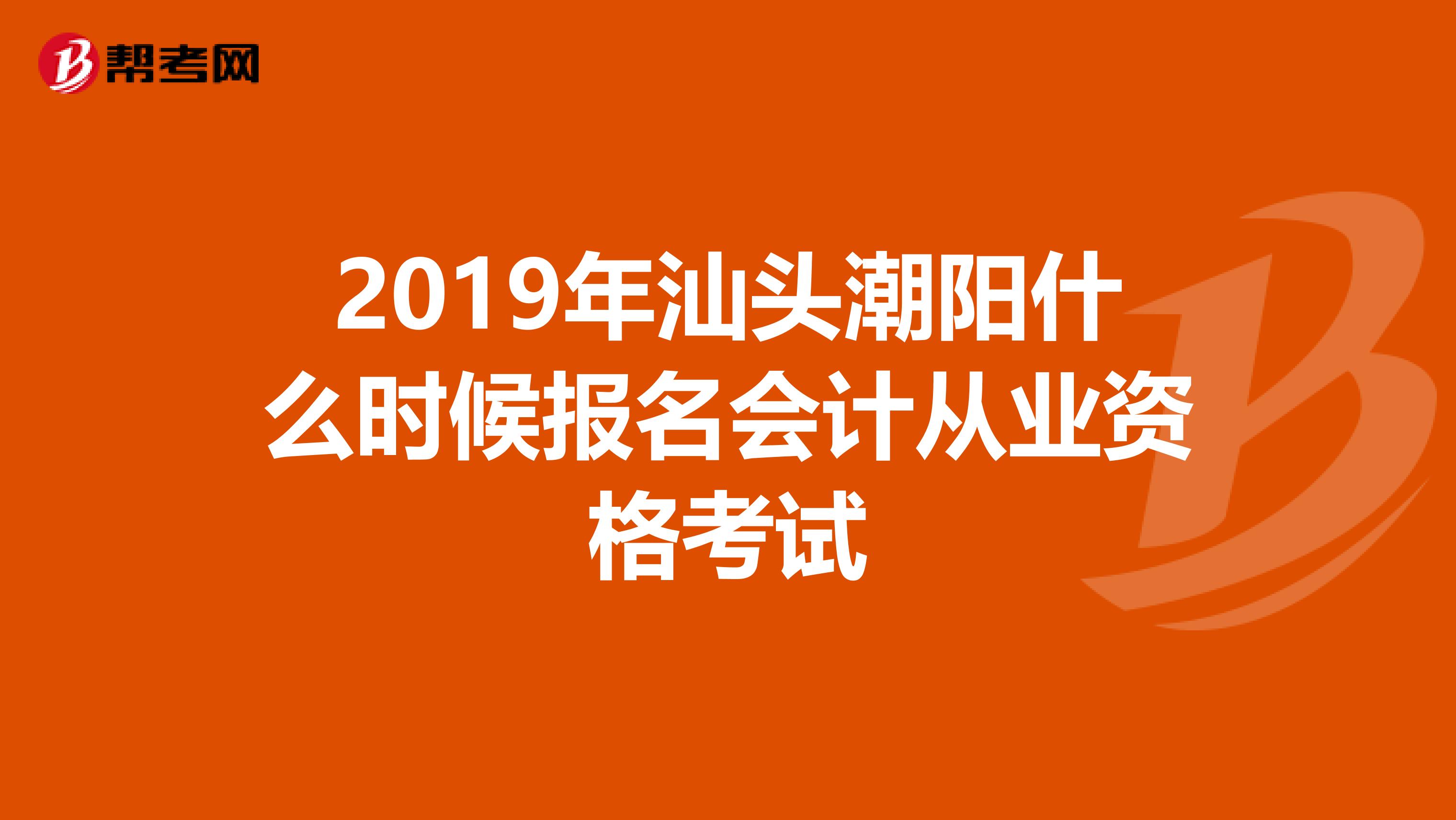 2019年汕头潮阳什么时候报名会计从业资格考试