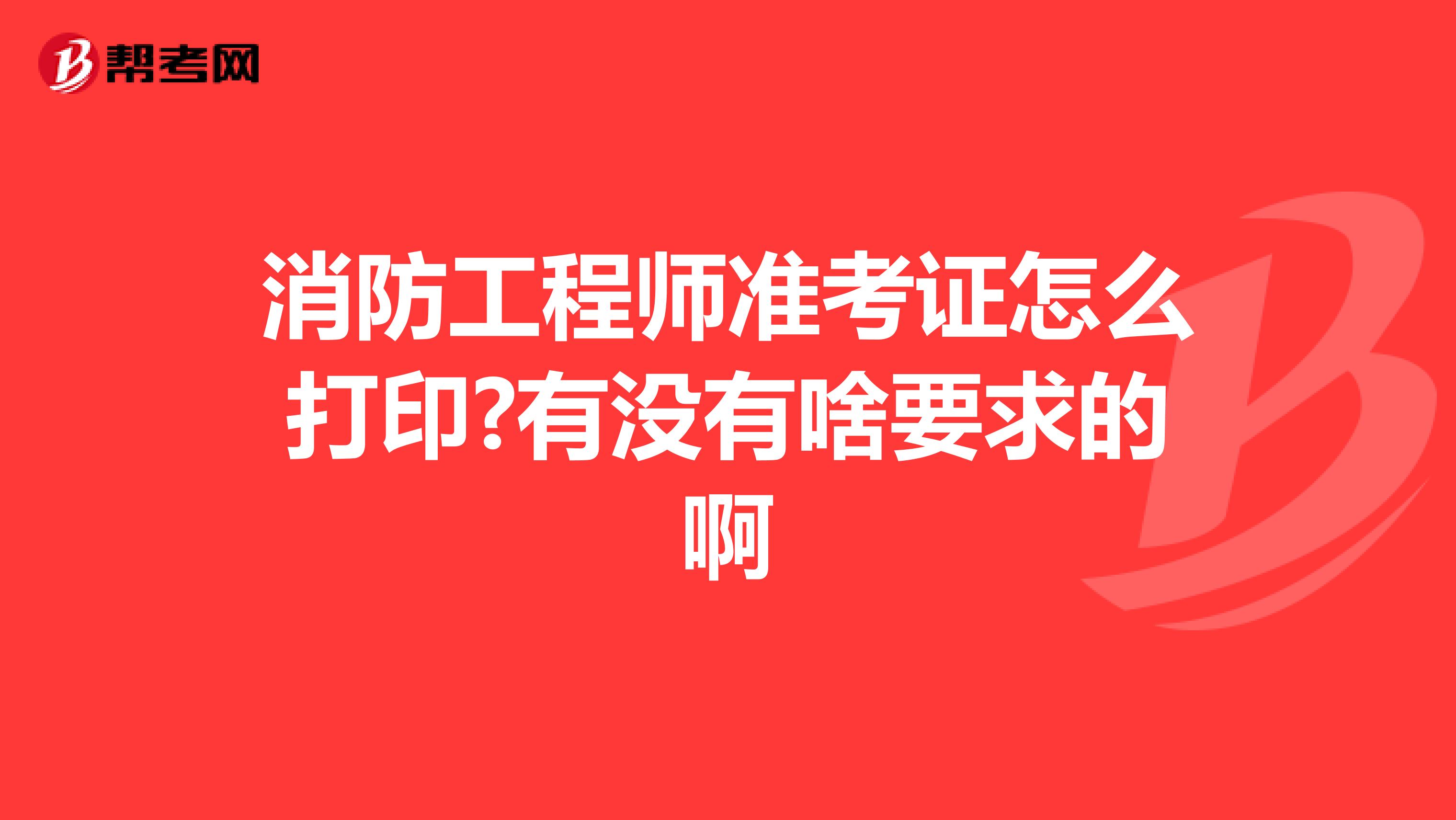 消防工程师准考证怎么打印?有没有啥要求的啊