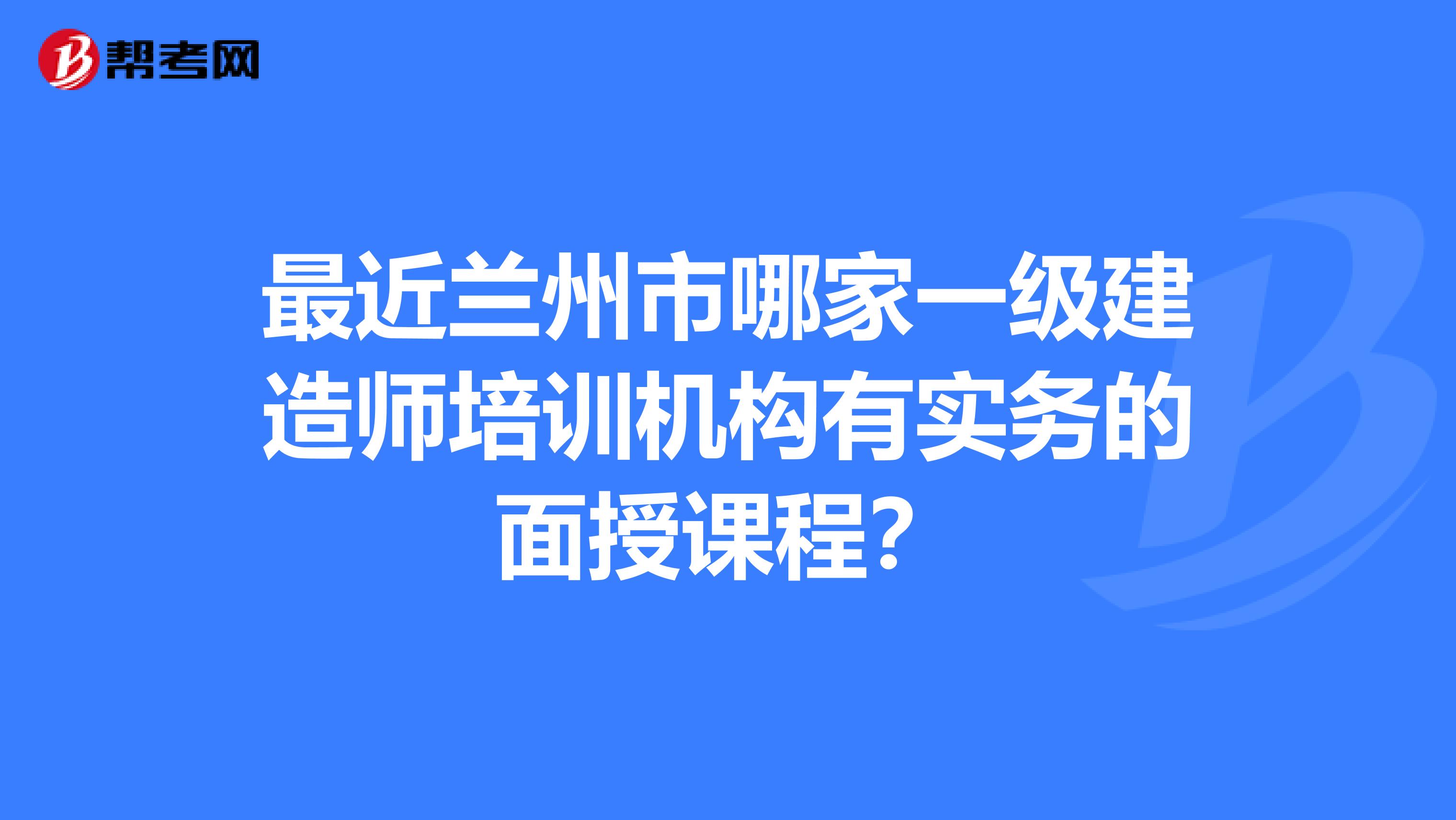 最近兰州市哪家一级建造师培训机构有实务的面授课程？