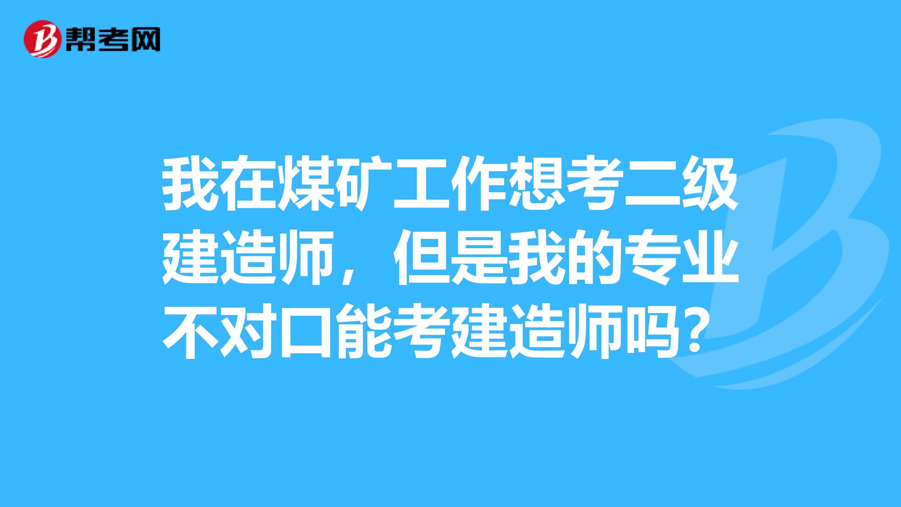 我在煤矿工作想考二级建造师,但是我的专业不对口能考建造师吗?