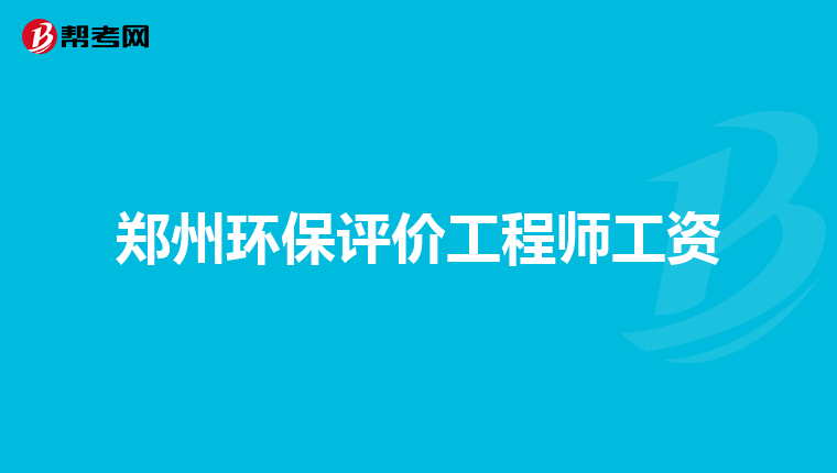 郑州环保评价工程师工资