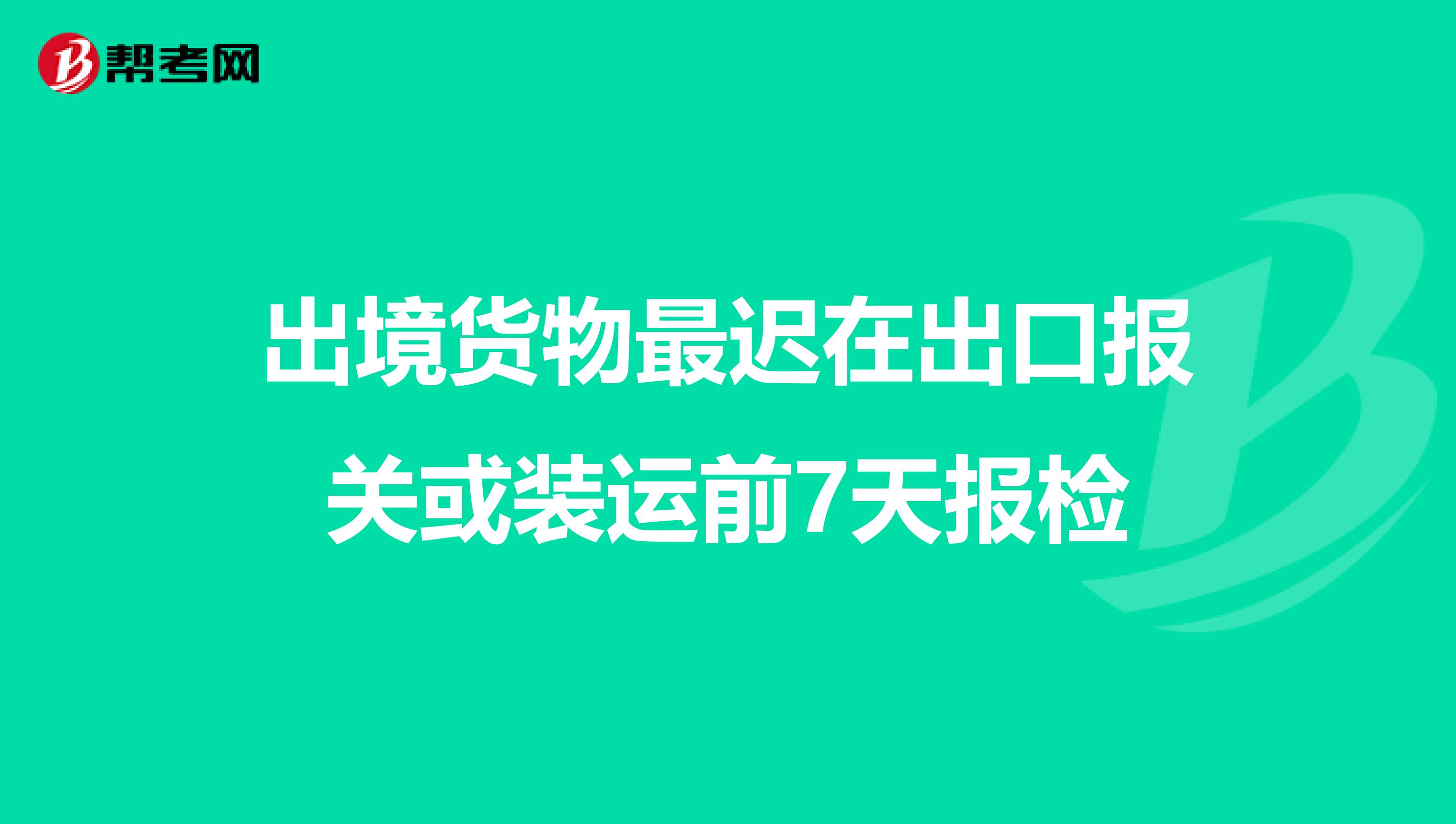 出境货物最迟在出口报关或装运前7天报检