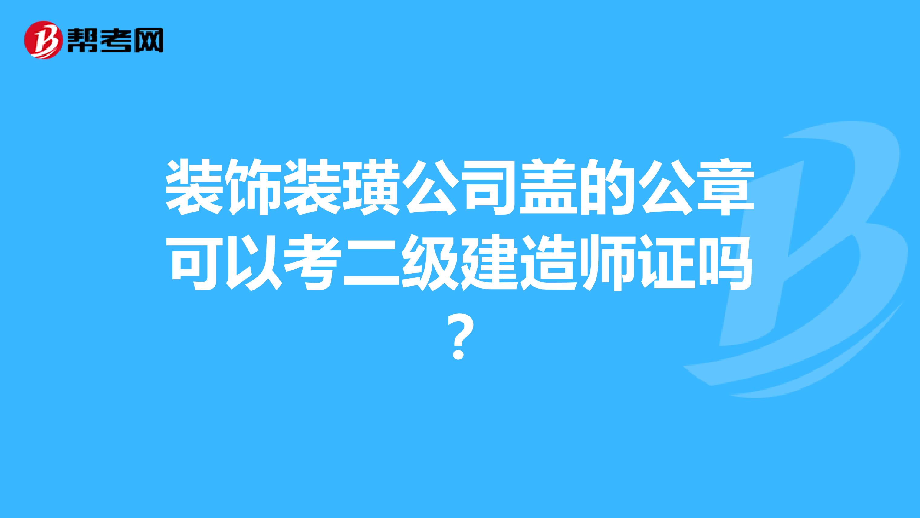 装饰装璜公司盖的公章可以考二级建造师证吗？