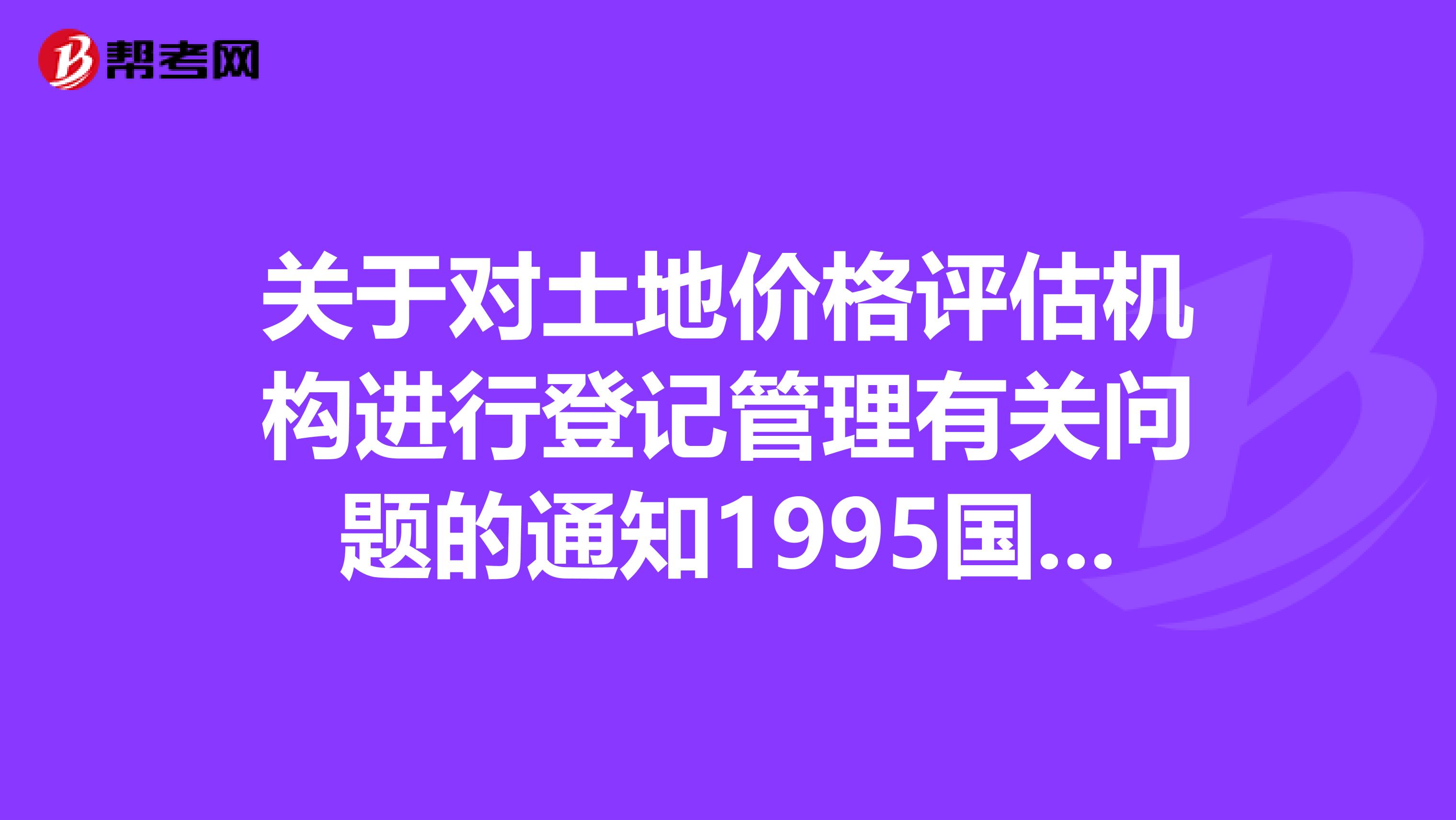 关于对土地价格评估机构进行登记管理有关问题的通知1995国土籍字第10号规定,申请设立土地价格评估机构,有ampnbsp名以上土地估价师和万元以上注册资金的土地价格评估机构,可在全国范围内从事土地估价工作。