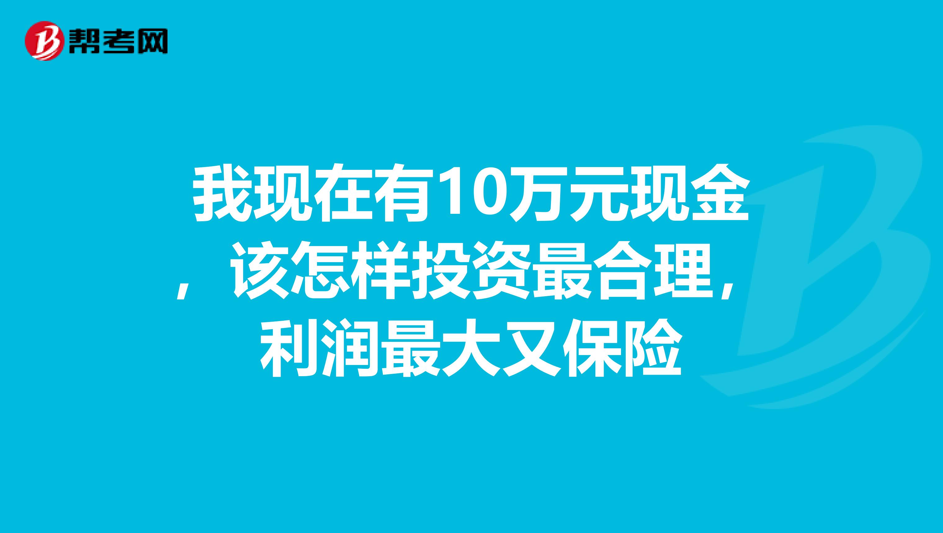我现在有10万元现金，该怎样投资最合理，利润最大又保险
