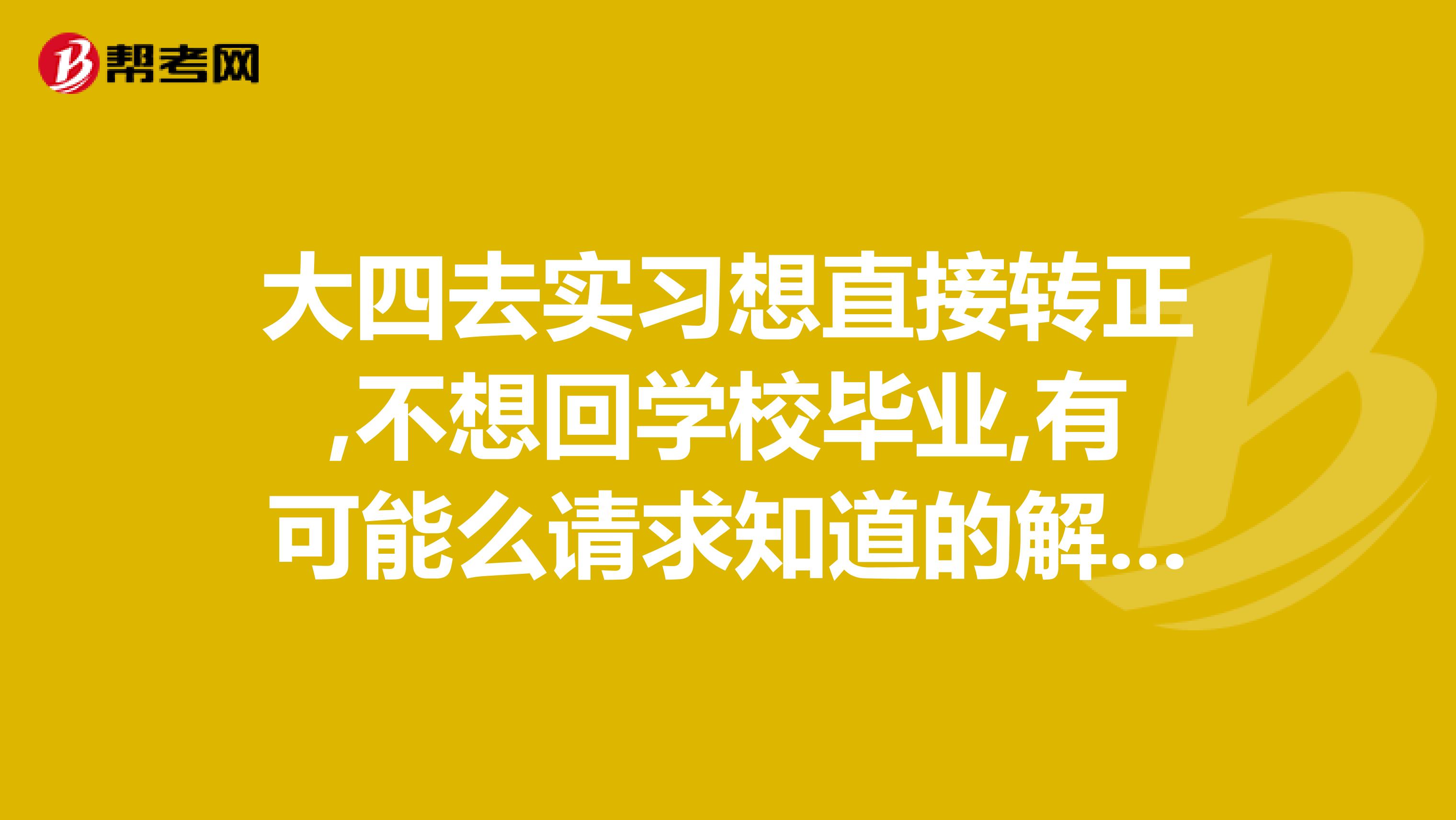 大四去实习想直接转正,不想回学校毕业,有可能么请求知道的解答一下.