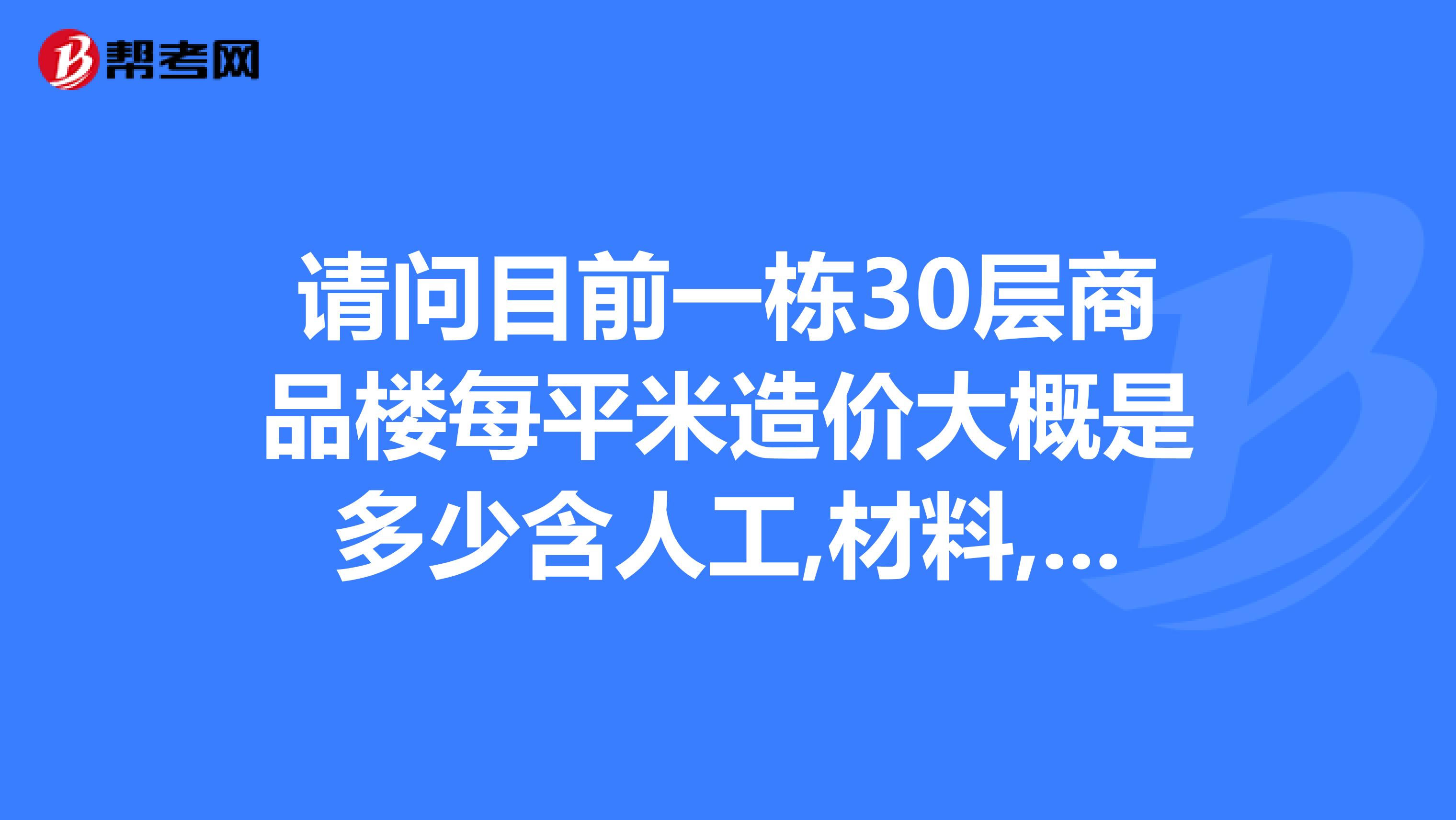 请问目前一栋30层商品楼每平米造价大概是多少含人工,材料,不含地价,纯建筑费用
