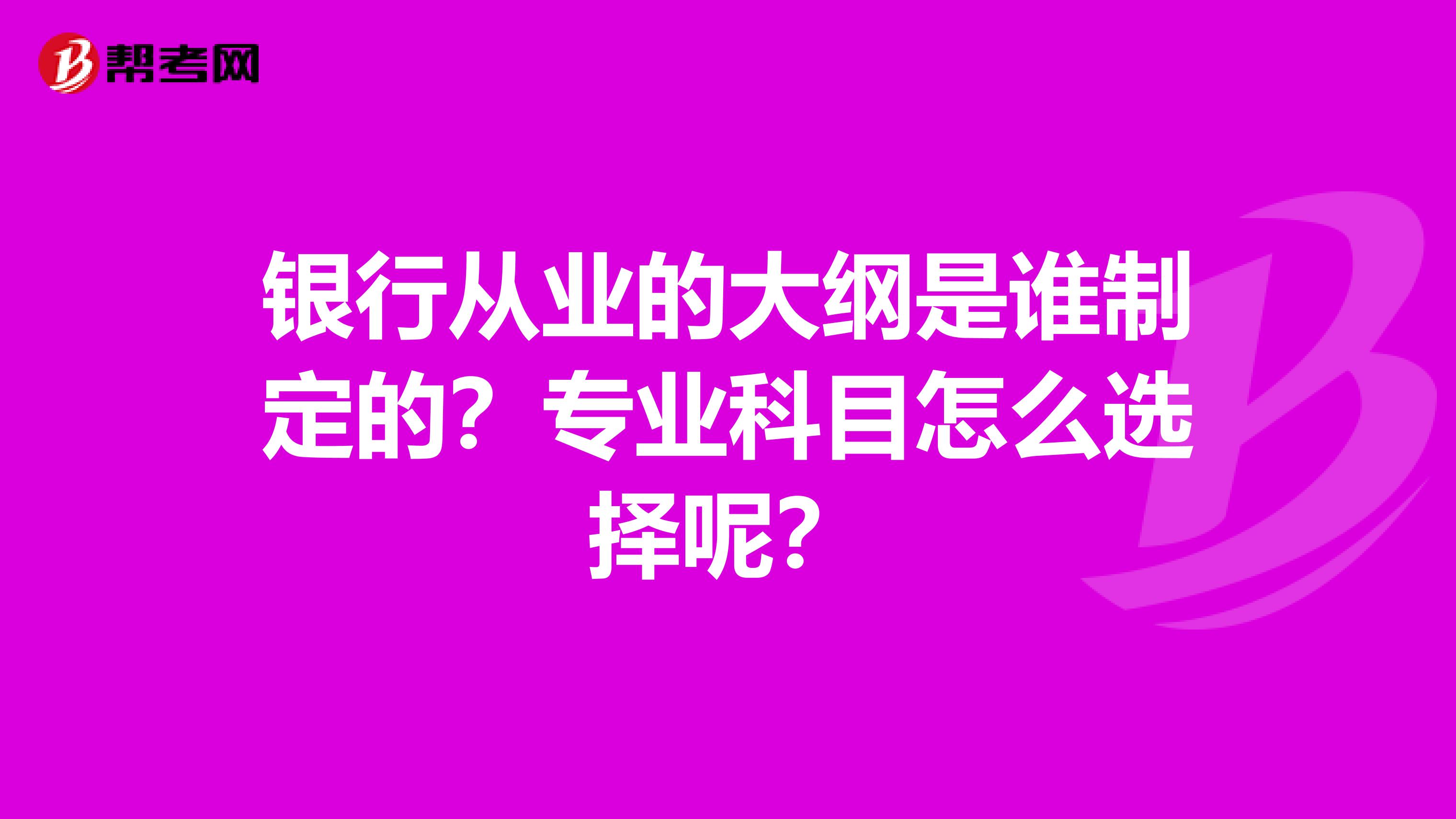 银行从业的大纲是谁制定的？专业科目怎么选择呢？