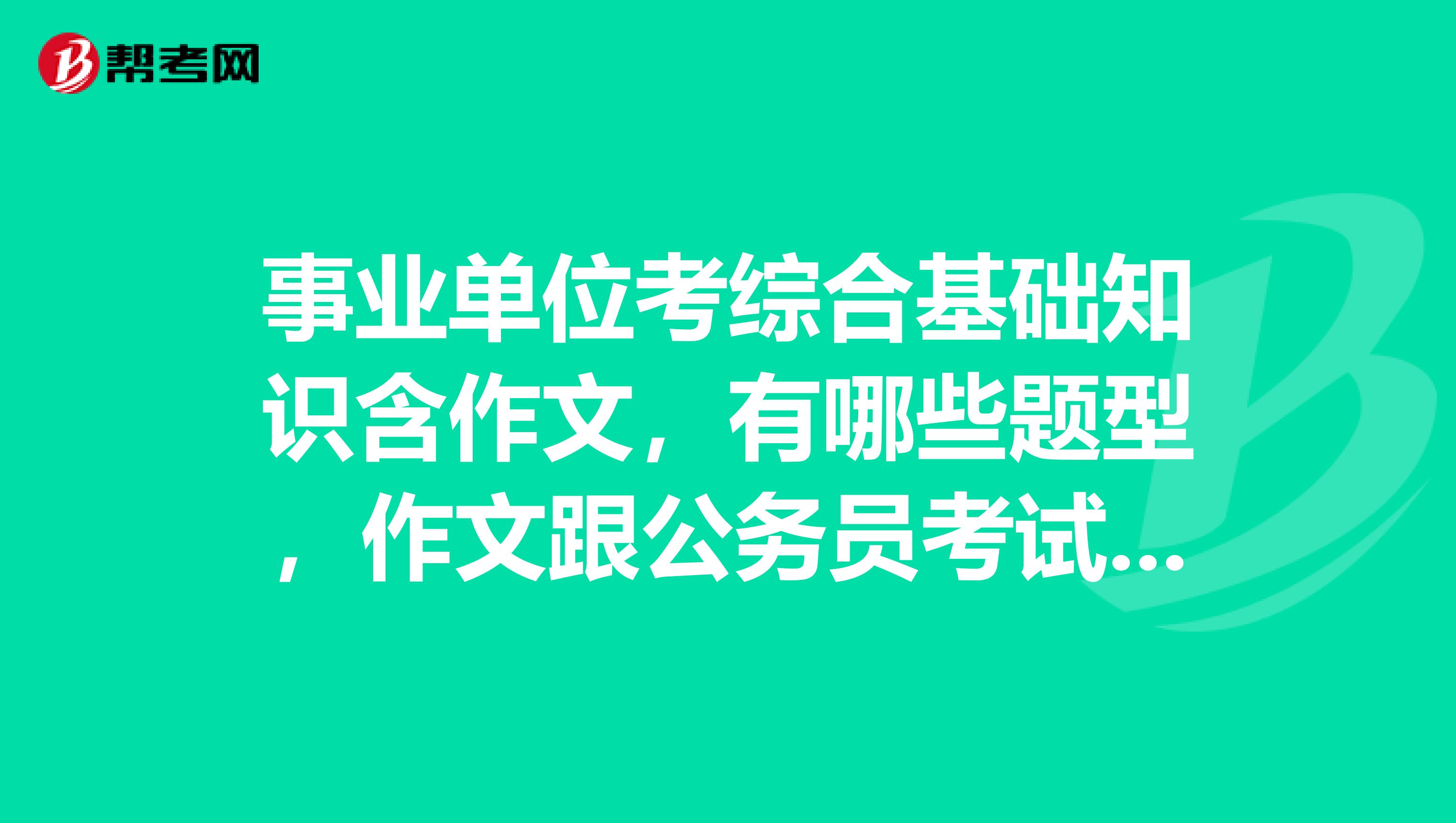 事业单位考综合基础知识含作文,有哪些题型,作文跟公务员考试的申论一样吗